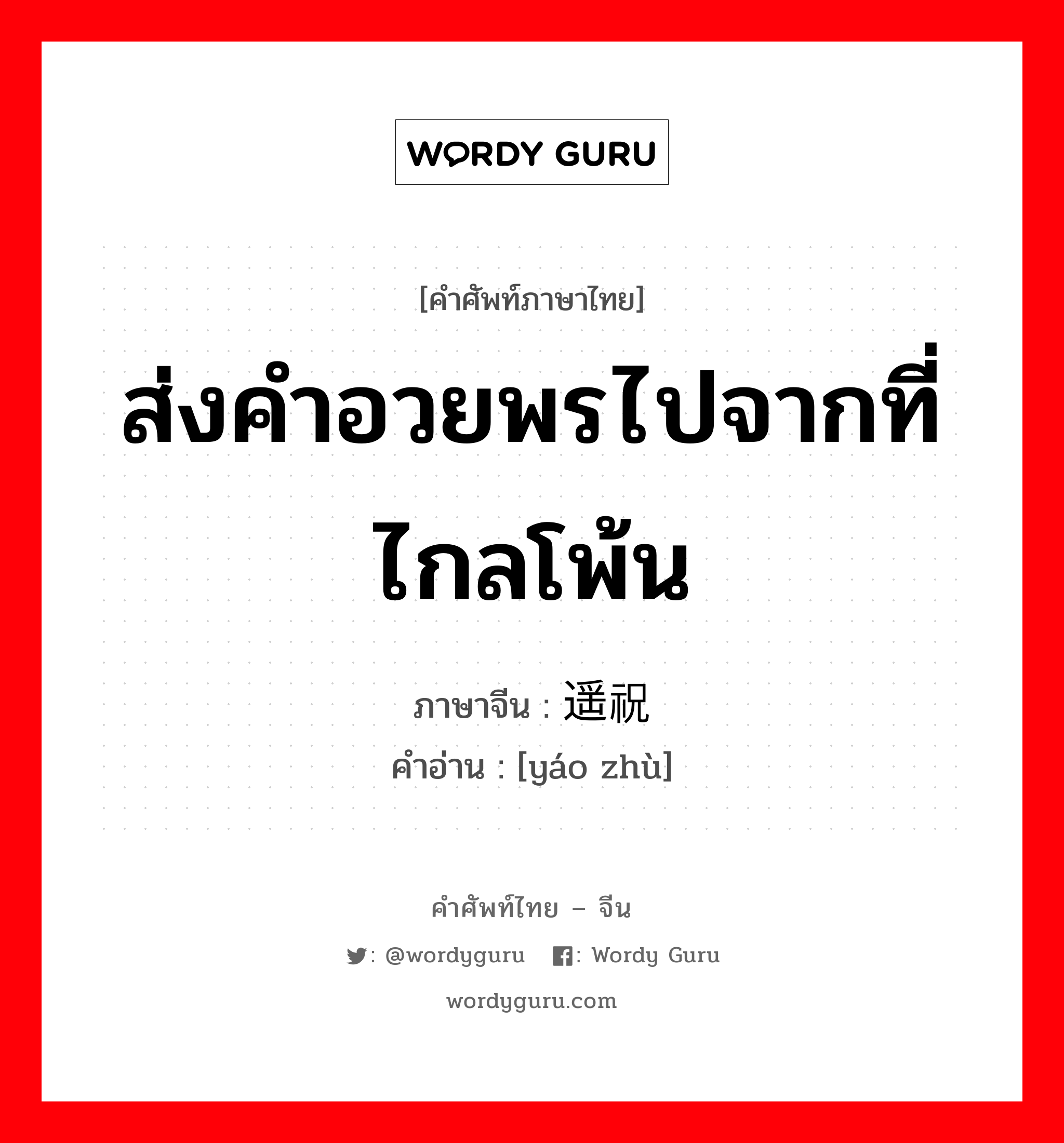 ส่งคำอวยพรไปจากที่ไกลโพ้น ภาษาจีนคืออะไร, คำศัพท์ภาษาไทย - จีน ส่งคำอวยพรไปจากที่ไกลโพ้น ภาษาจีน 遥祝 คำอ่าน [yáo zhù]