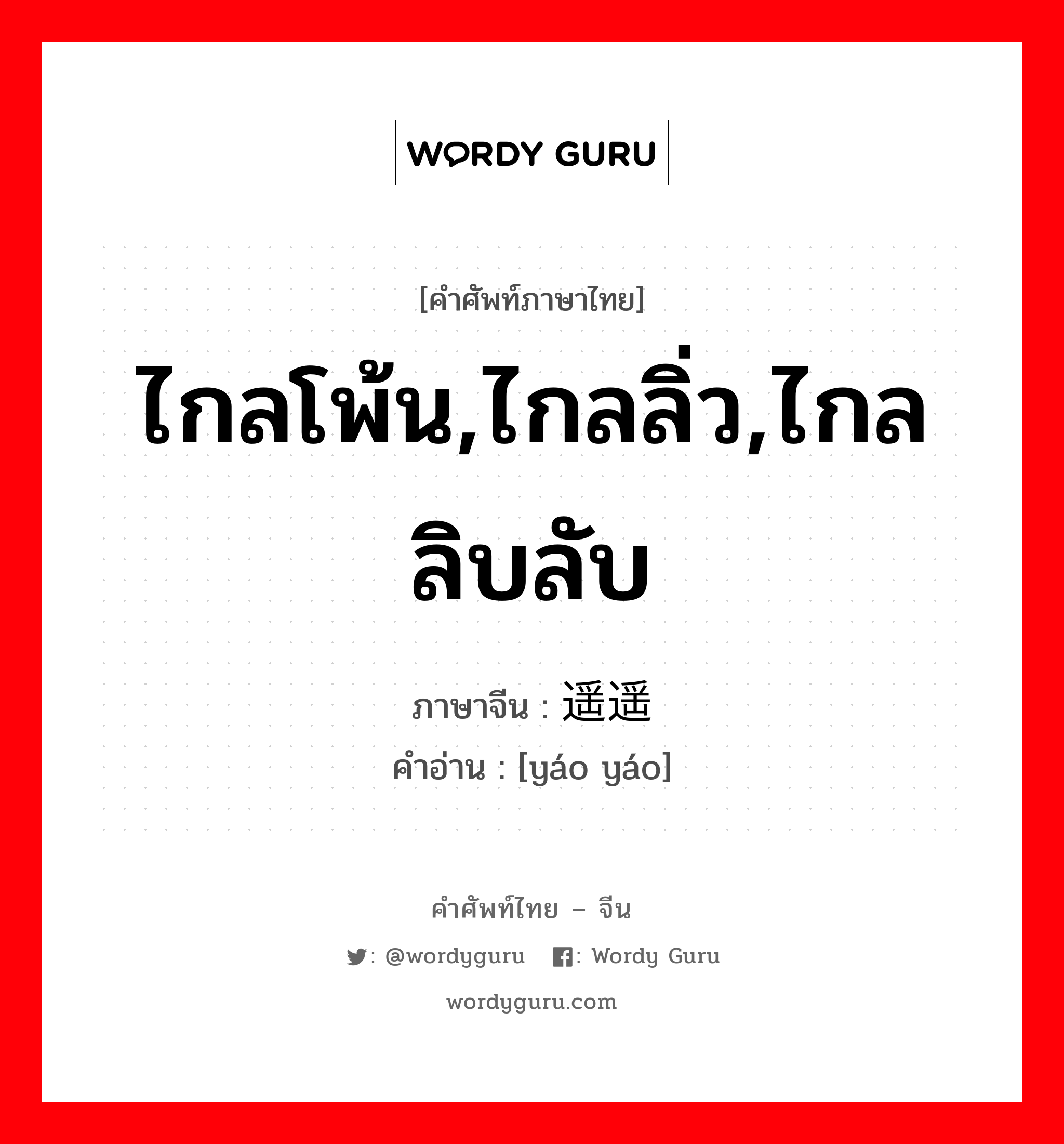 ไกลโพ้น,ไกลลิ่ว,ไกลลิบลับ ภาษาจีนคืออะไร, คำศัพท์ภาษาไทย - จีน ไกลโพ้น,ไกลลิ่ว,ไกลลิบลับ ภาษาจีน 遥遥 คำอ่าน [yáo yáo]