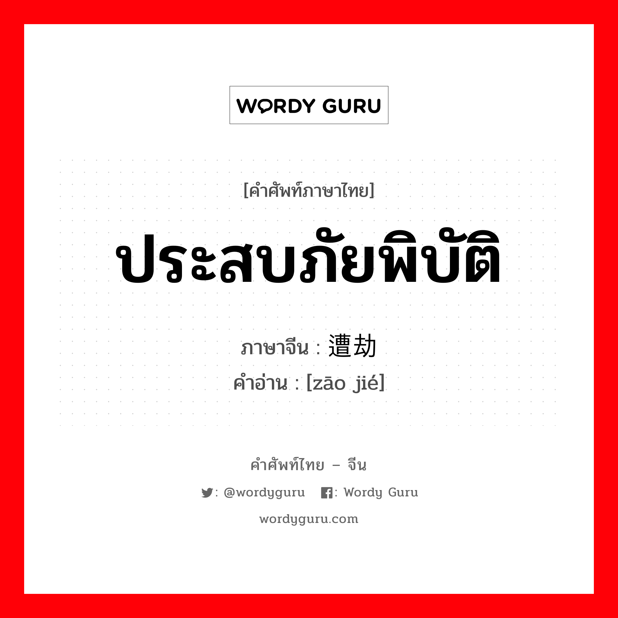 ประสบภัยพิบัติ ภาษาจีนคืออะไร, คำศัพท์ภาษาไทย - จีน ประสบภัยพิบัติ ภาษาจีน 遭劫 คำอ่าน [zāo jié]