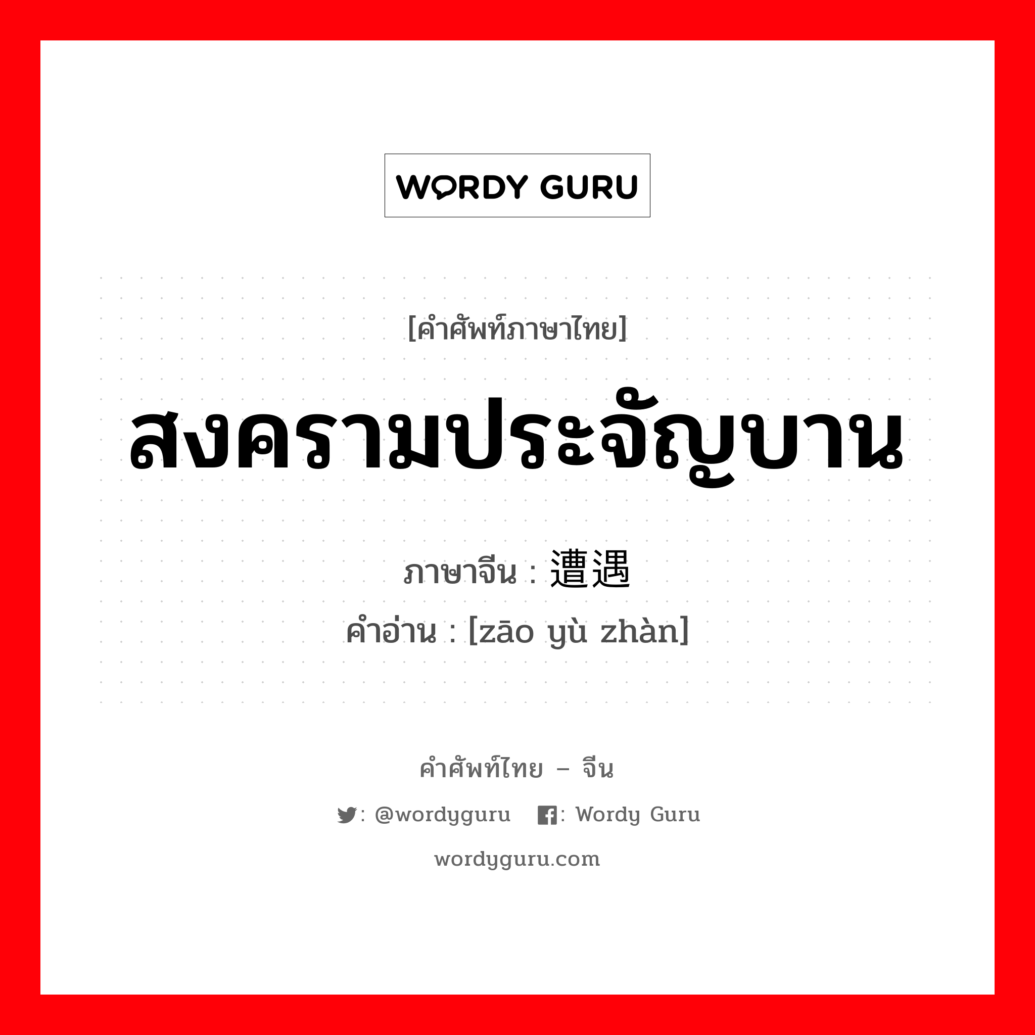 สงครามประจัญบาน ภาษาจีนคืออะไร, คำศัพท์ภาษาไทย - จีน สงครามประจัญบาน ภาษาจีน 遭遇战 คำอ่าน [zāo yù zhàn]