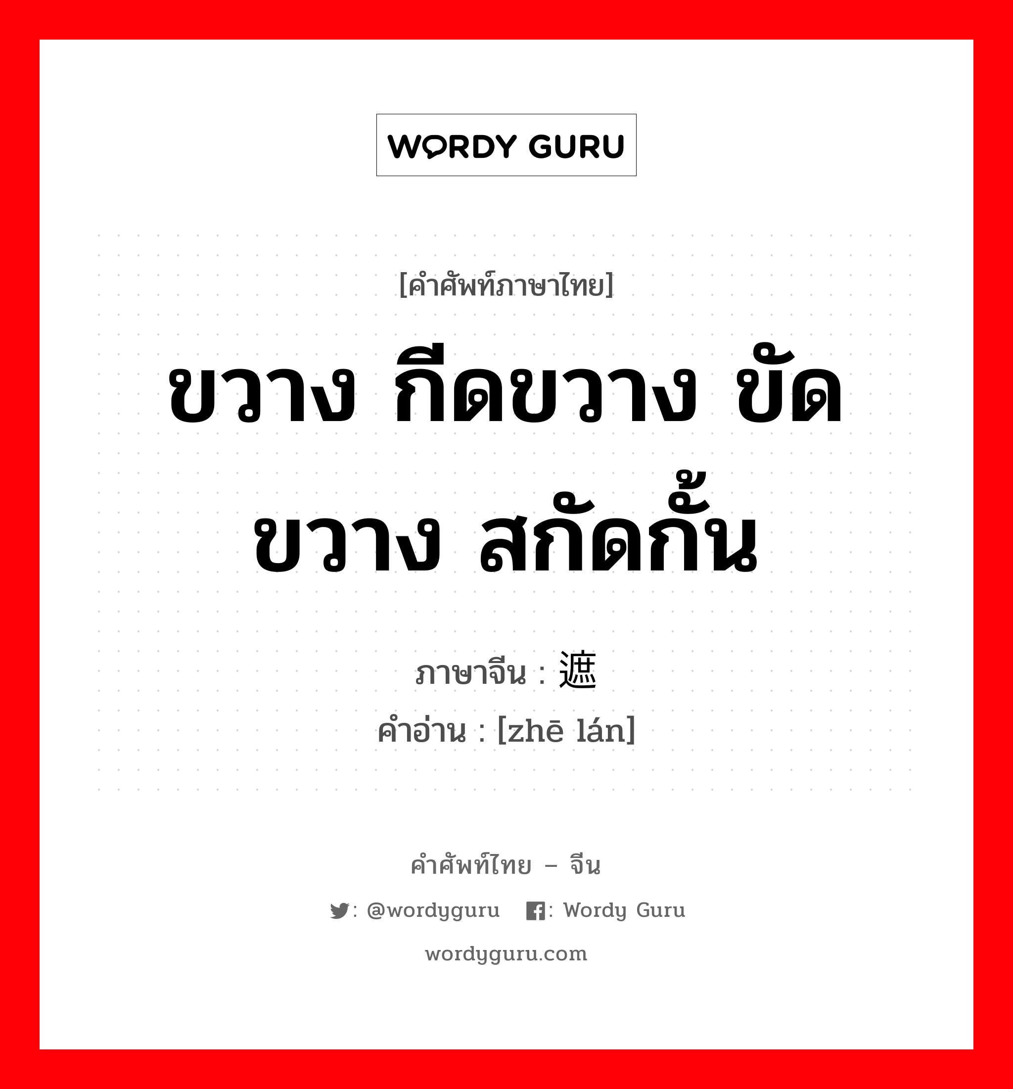 ขวาง กีดขวาง ขัดขวาง สกัดกั้น ภาษาจีนคืออะไร, คำศัพท์ภาษาไทย - จีน ขวาง กีดขวาง ขัดขวาง สกัดกั้น ภาษาจีน 遮拦 คำอ่าน [zhē lán]