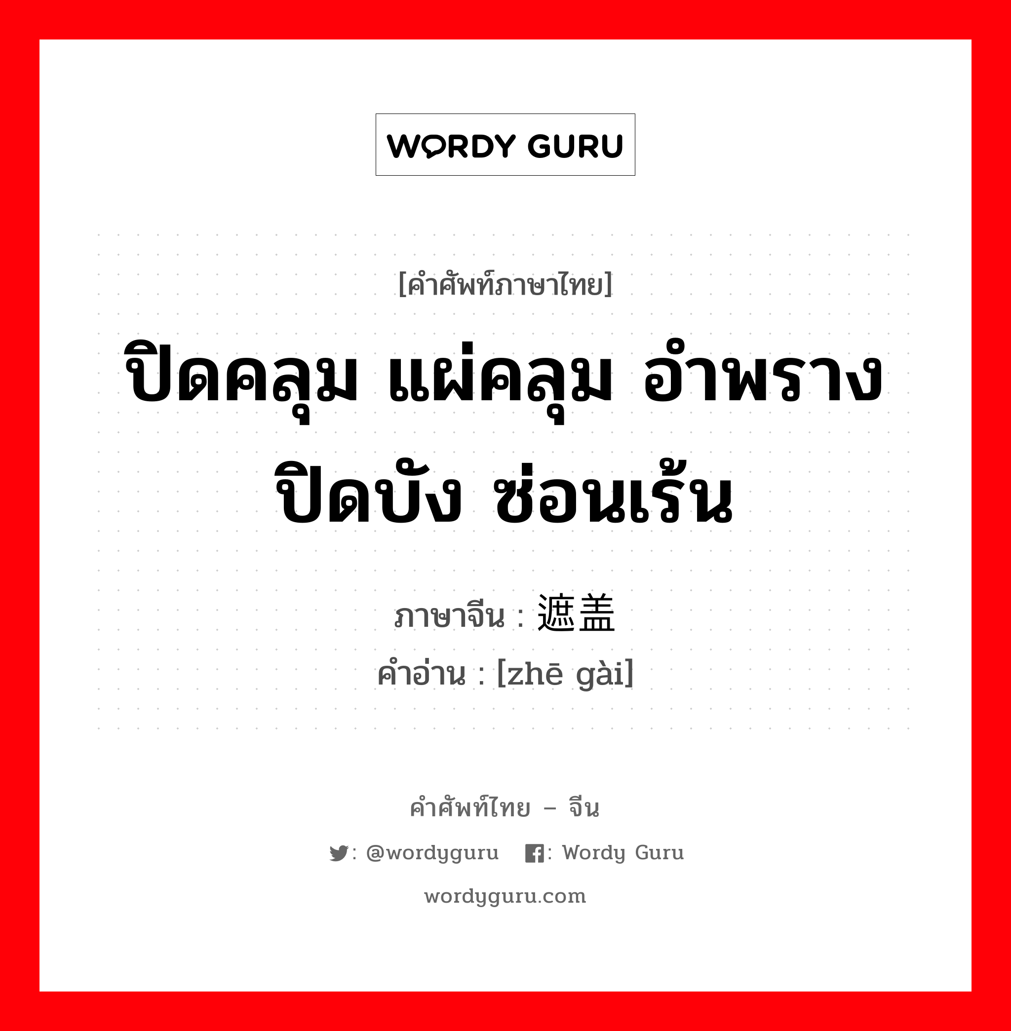 ปิดคลุม แผ่คลุม อำพราง ปิดบัง ซ่อนเร้น ภาษาจีนคืออะไร, คำศัพท์ภาษาไทย - จีน ปิดคลุม แผ่คลุม อำพราง ปิดบัง ซ่อนเร้น ภาษาจีน 遮盖 คำอ่าน [zhē gài]