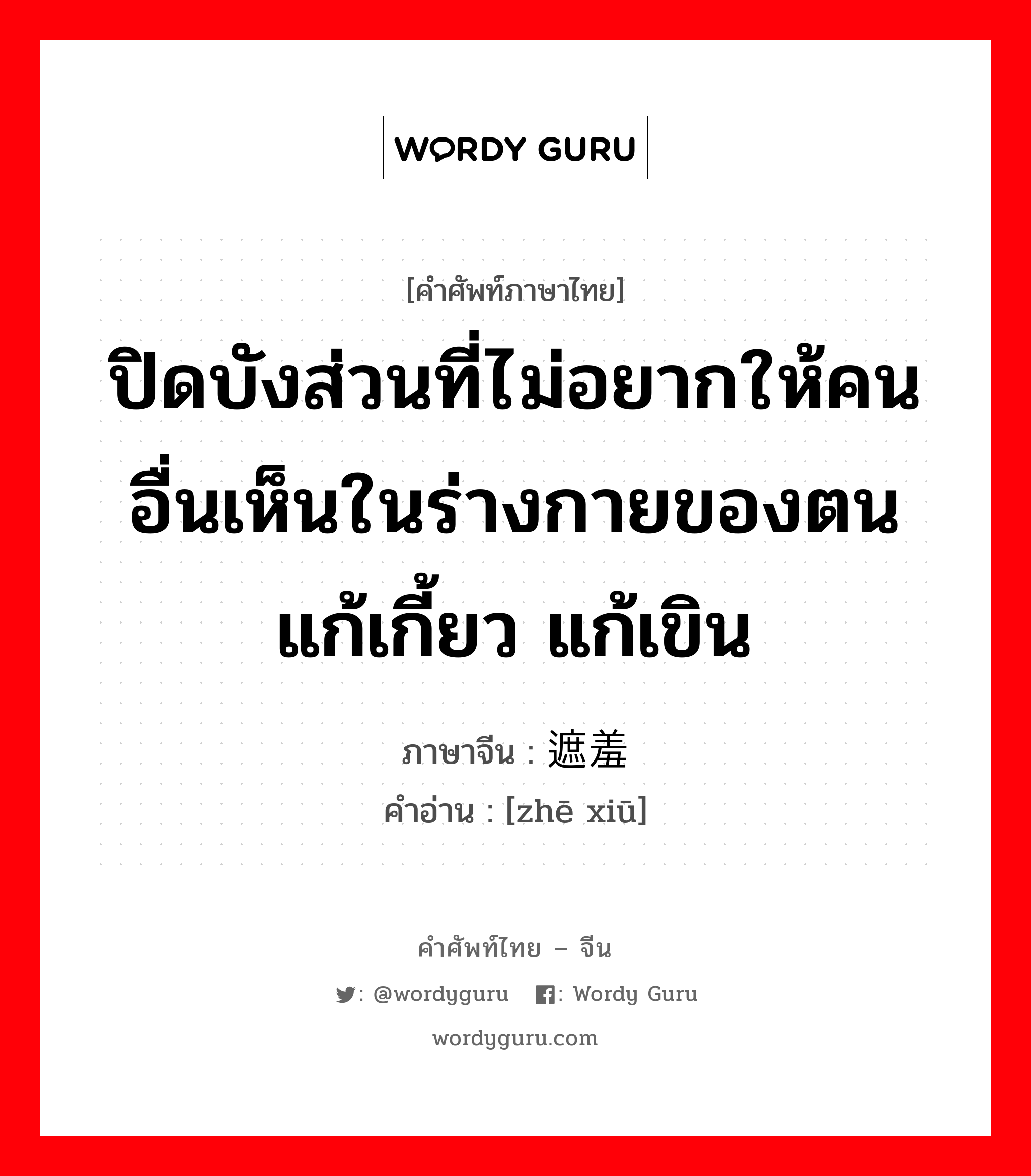 ปิดบังส่วนที่ไม่อยากให้คนอื่นเห็นในร่างกายของตน แก้เกี้ยว แก้เขิน ภาษาจีนคืออะไร, คำศัพท์ภาษาไทย - จีน ปิดบังส่วนที่ไม่อยากให้คนอื่นเห็นในร่างกายของตน แก้เกี้ยว แก้เขิน ภาษาจีน 遮羞 คำอ่าน [zhē xiū]