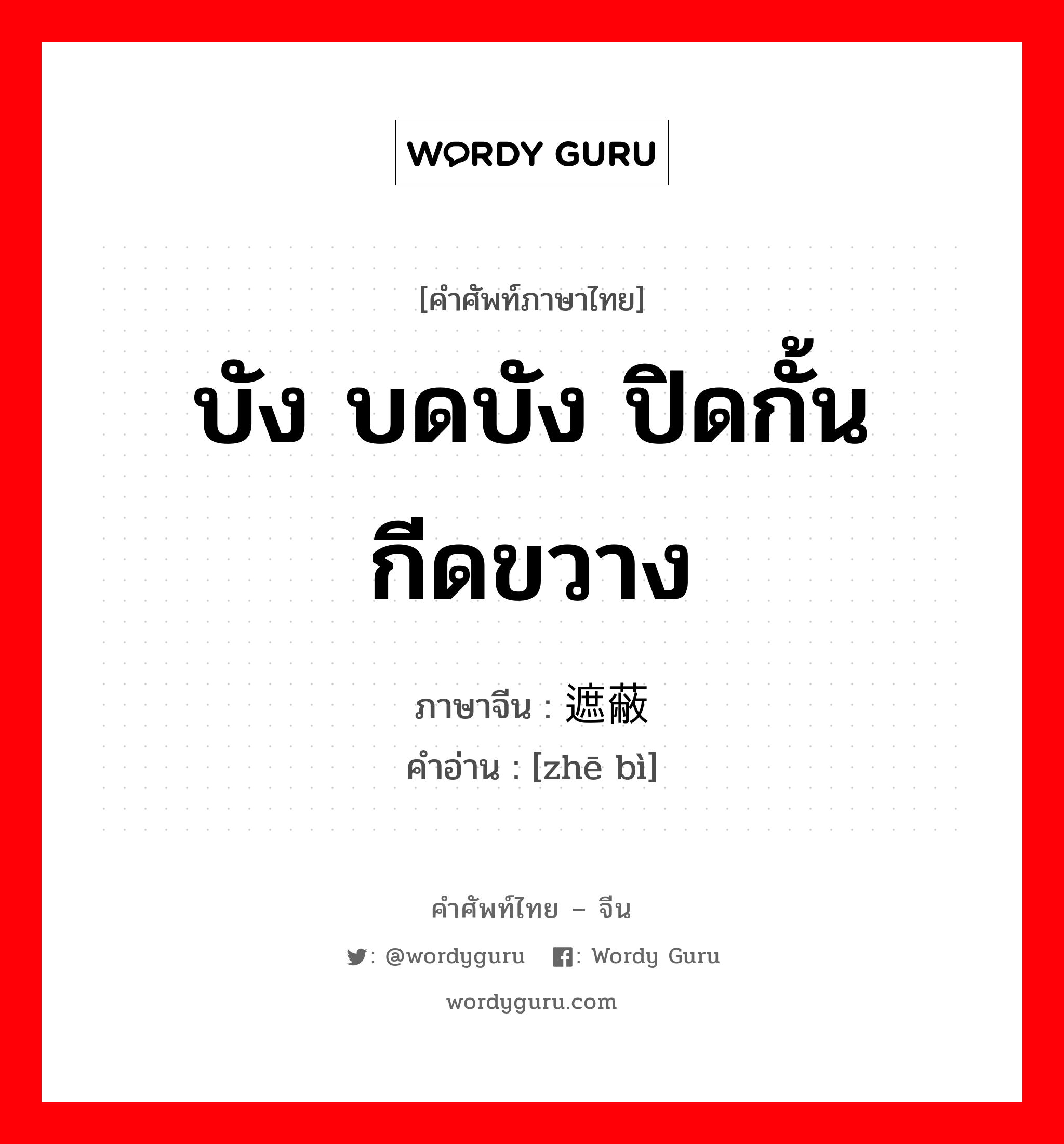 บัง บดบัง ปิดกั้น กีดขวาง ภาษาจีนคืออะไร, คำศัพท์ภาษาไทย - จีน บัง บดบัง ปิดกั้น กีดขวาง ภาษาจีน 遮蔽 คำอ่าน [zhē bì]