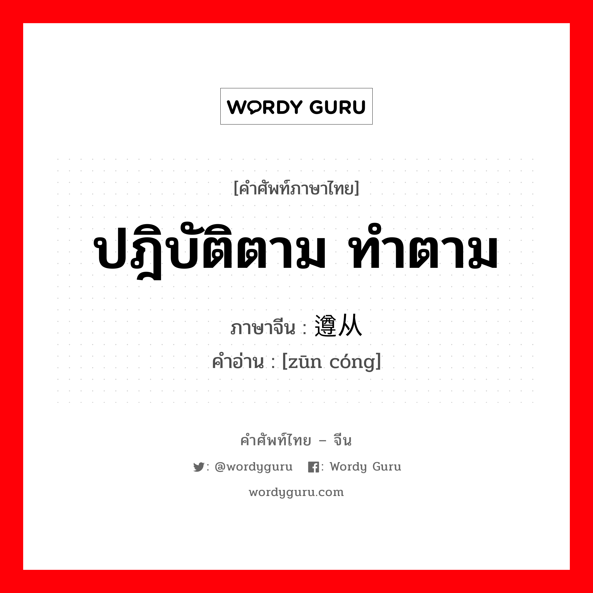 ปฎิบัติตาม ทำตาม ภาษาจีนคืออะไร, คำศัพท์ภาษาไทย - จีน ปฎิบัติตาม ทำตาม ภาษาจีน 遵从 คำอ่าน [zūn cóng]