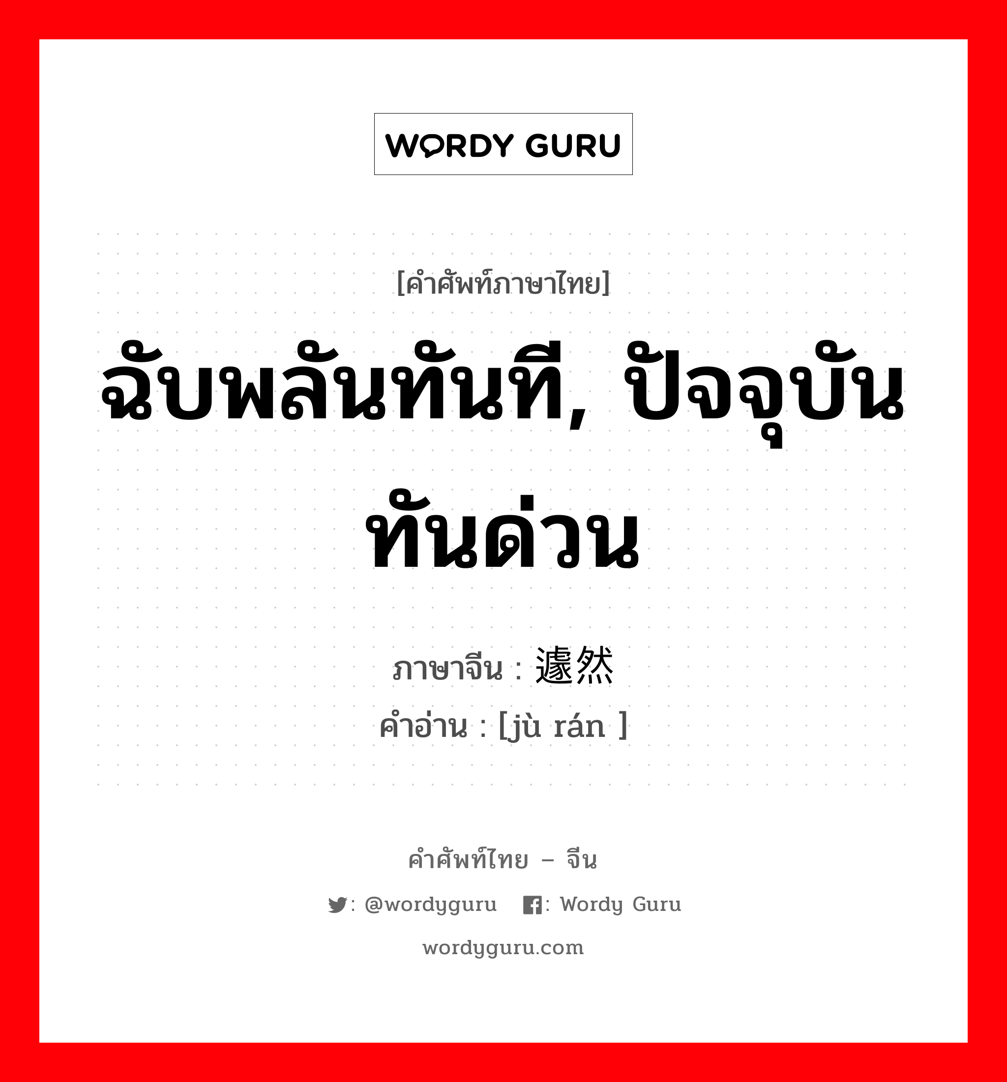 ฉับพลันทันที, ปัจจุบันทันด่วน ภาษาจีนคืออะไร, คำศัพท์ภาษาไทย - จีน ฉับพลันทันที, ปัจจุบันทันด่วน ภาษาจีน 遽然 คำอ่าน [jù rán ]