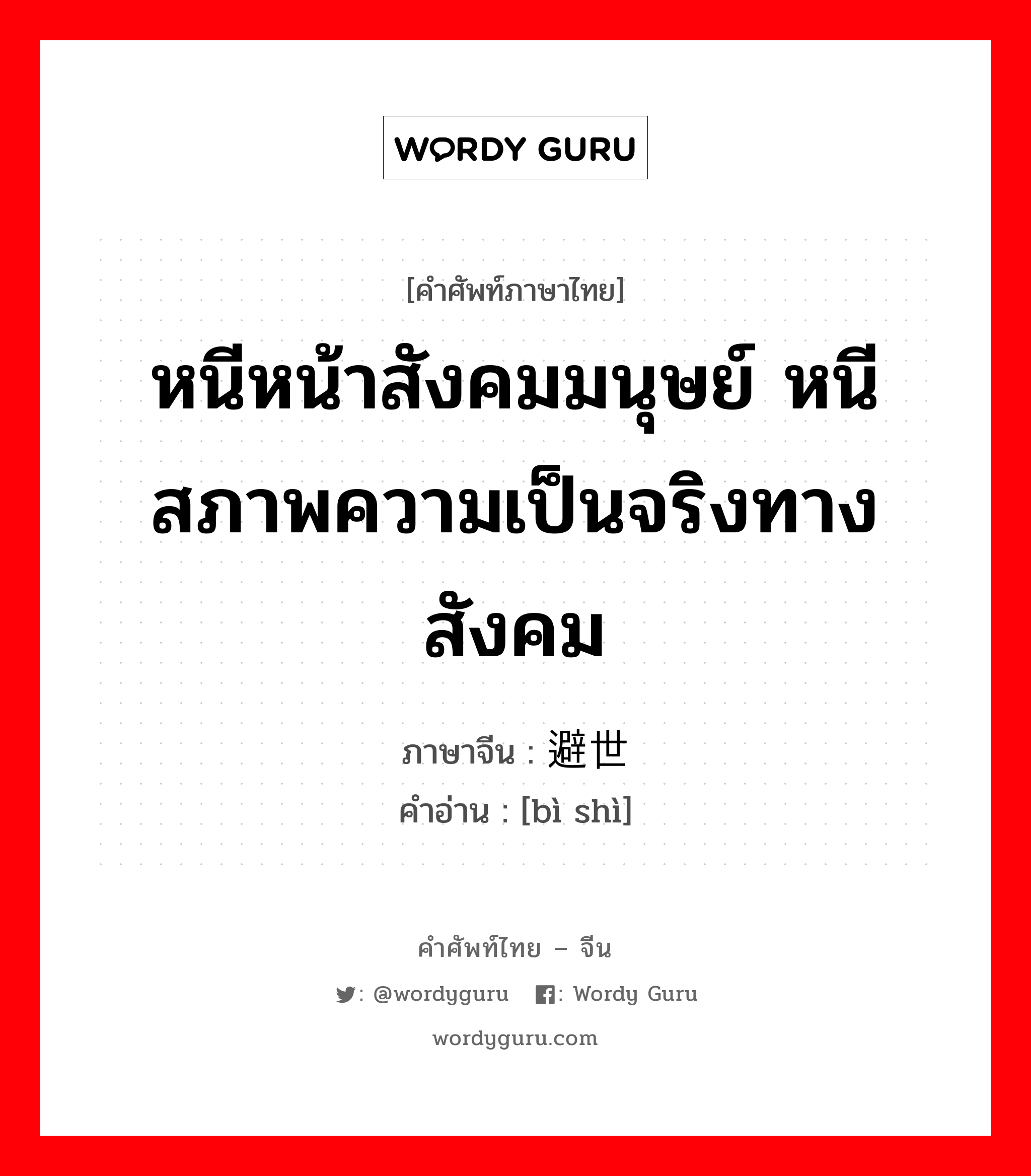 หนีหน้าสังคมมนุษย์ หนีสภาพความเป็นจริงทางสังคม ภาษาจีนคืออะไร, คำศัพท์ภาษาไทย - จีน หนีหน้าสังคมมนุษย์ หนีสภาพความเป็นจริงทางสังคม ภาษาจีน 避世 คำอ่าน [bì shì]