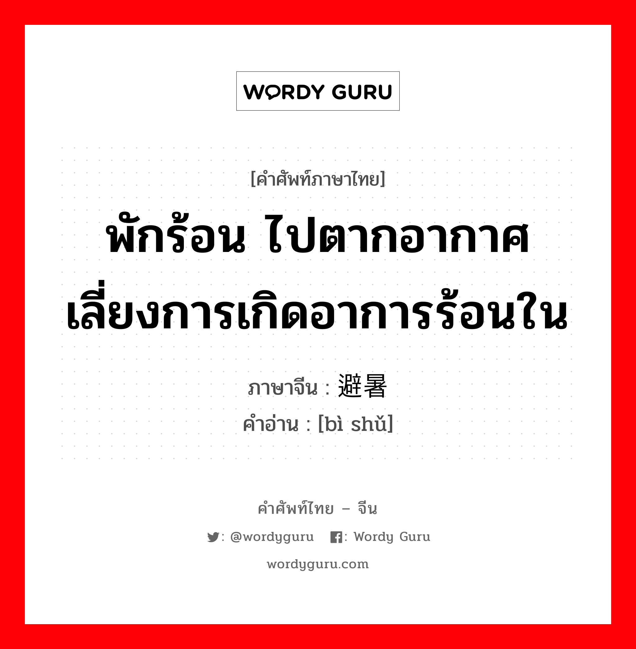 พักร้อน ไปตากอากาศ เลี่ยงการเกิดอาการร้อนใน ภาษาจีนคืออะไร, คำศัพท์ภาษาไทย - จีน พักร้อน ไปตากอากาศ เลี่ยงการเกิดอาการร้อนใน ภาษาจีน 避暑 คำอ่าน [bì shǔ]