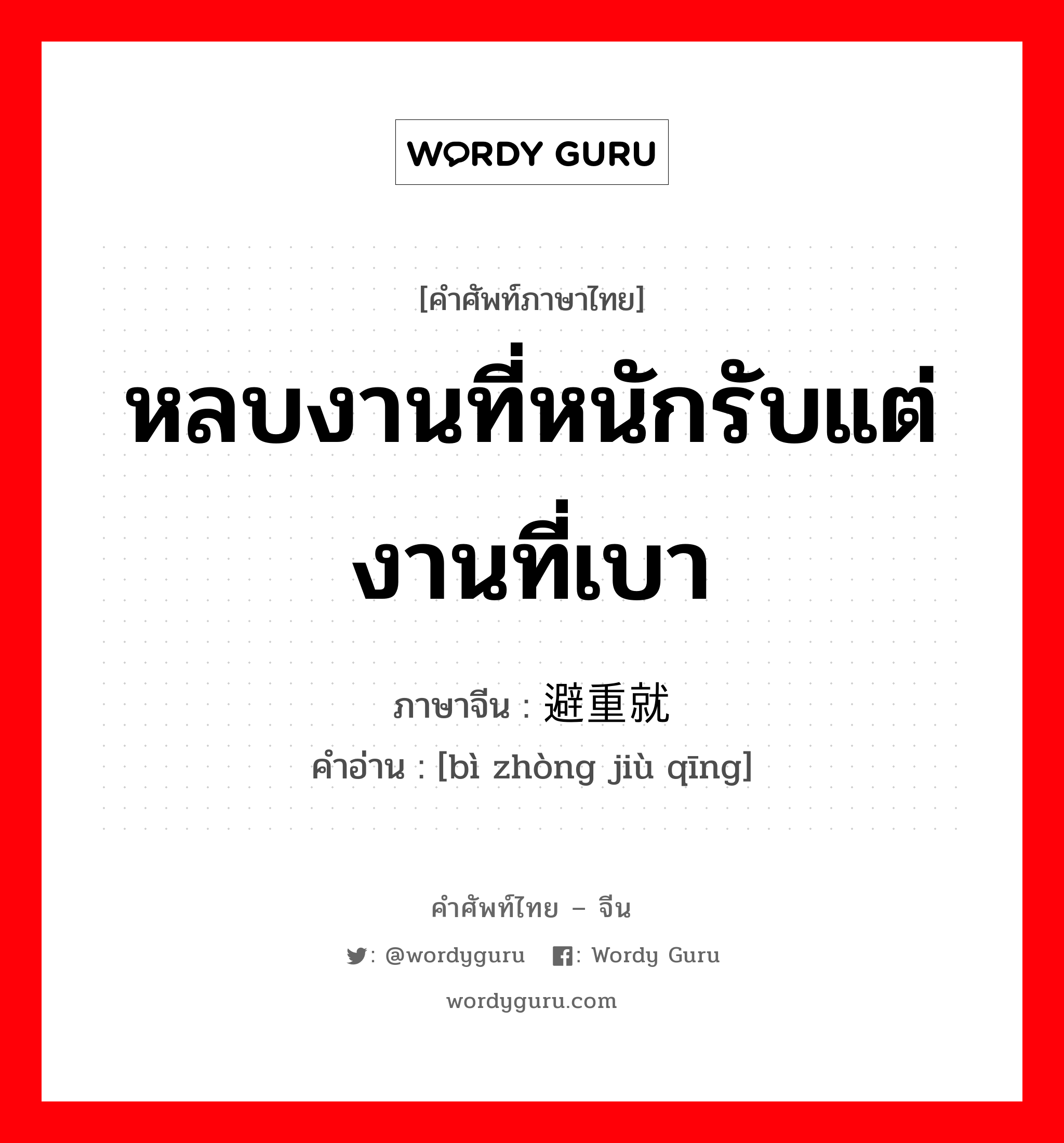 หลบงานที่หนักรับแต่งานที่เบา ภาษาจีนคืออะไร, คำศัพท์ภาษาไทย - จีน หลบงานที่หนักรับแต่งานที่เบา ภาษาจีน 避重就轻 คำอ่าน [bì zhòng jiù qīng]