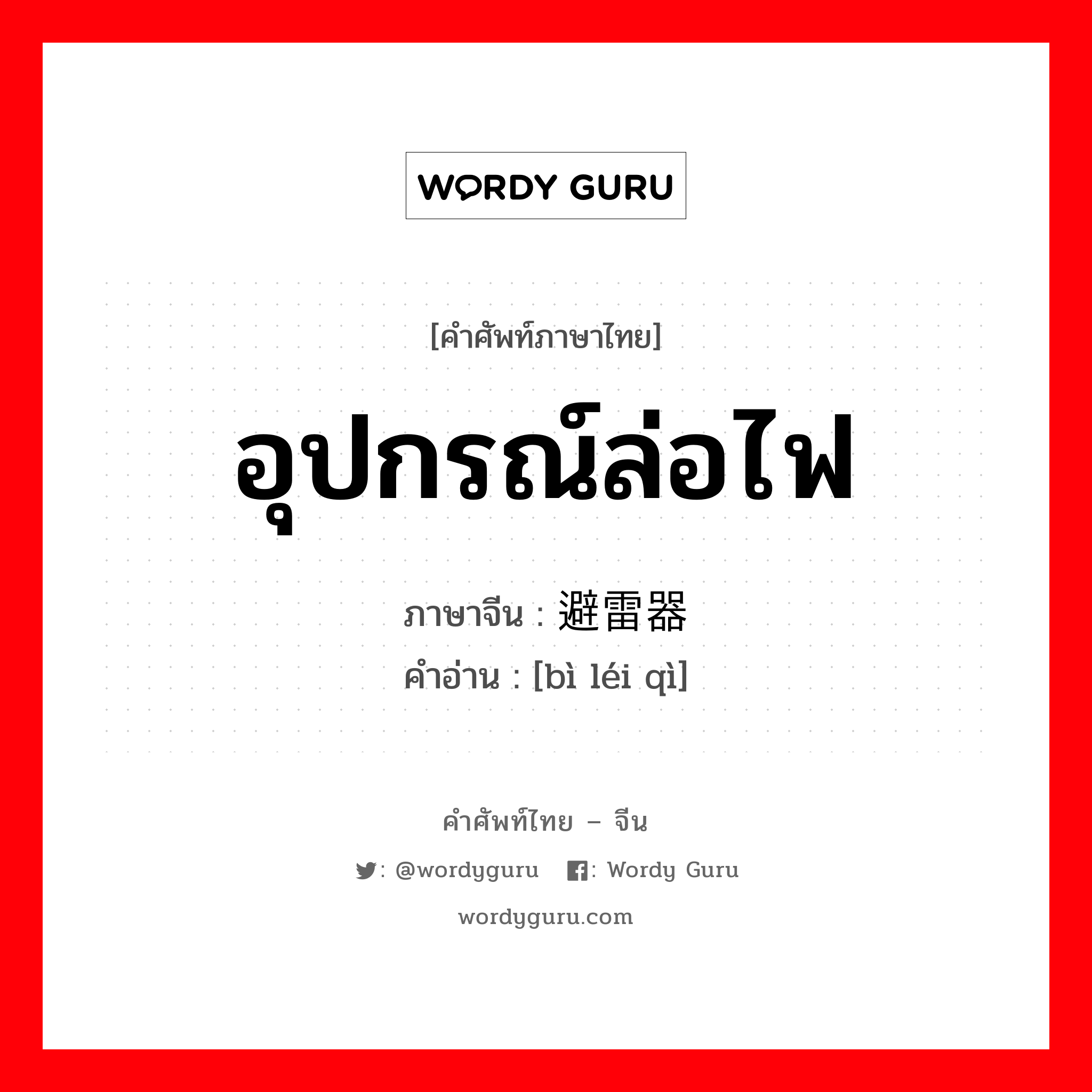 อุปกรณ์ล่อไฟ ภาษาจีนคืออะไร, คำศัพท์ภาษาไทย - จีน อุปกรณ์ล่อไฟ ภาษาจีน 避雷器 คำอ่าน [bì léi qì]