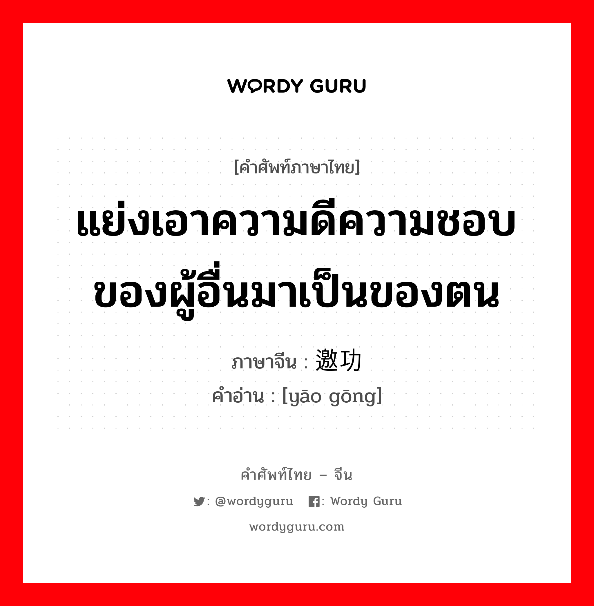 แย่งเอาความดีความชอบของผู้อื่นมาเป็นของตน ภาษาจีนคืออะไร, คำศัพท์ภาษาไทย - จีน แย่งเอาความดีความชอบของผู้อื่นมาเป็นของตน ภาษาจีน 邀功 คำอ่าน [yāo gōng]