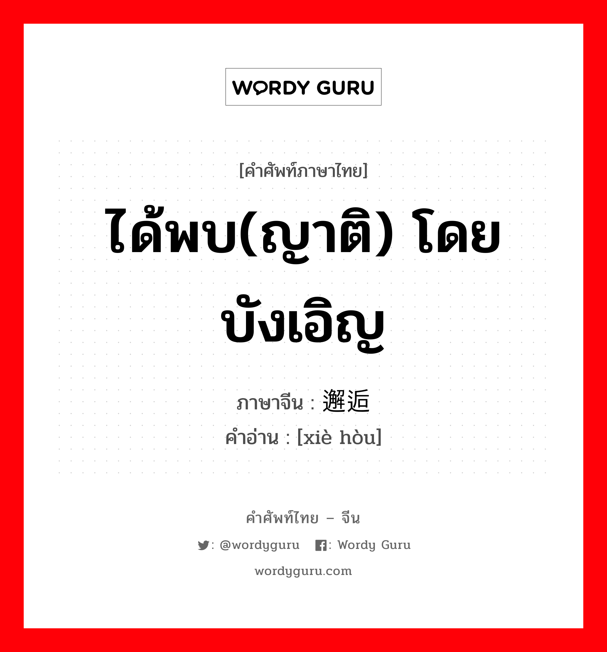 ได้พบ(ญาติ) โดยบังเอิญ ภาษาจีนคืออะไร, คำศัพท์ภาษาไทย - จีน ได้พบ(ญาติ) โดยบังเอิญ ภาษาจีน 邂逅 คำอ่าน [xiè hòu]