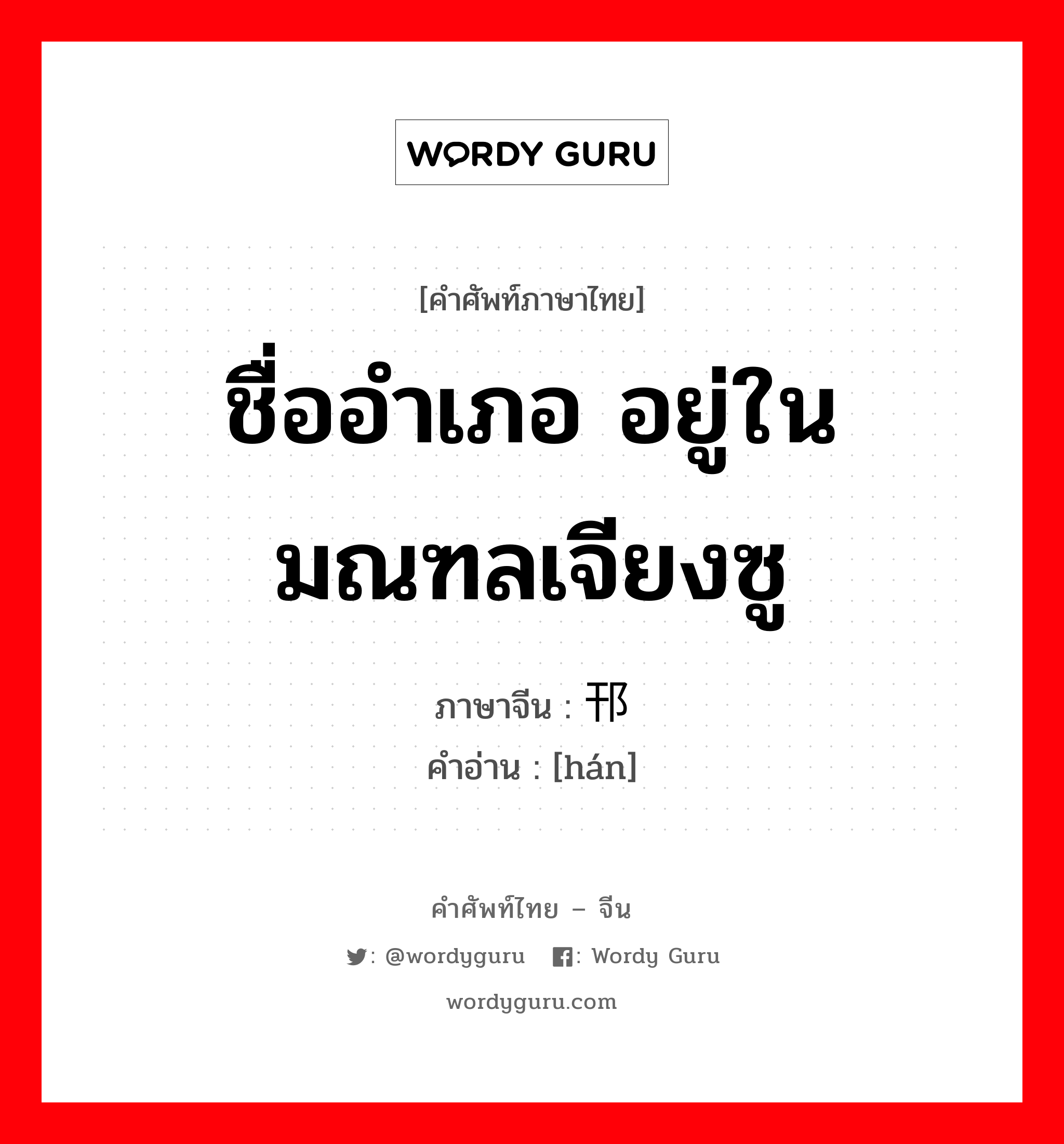 ชื่ออำเภอ อยู่ในมณฑลเจียงซู ภาษาจีนคืออะไร, คำศัพท์ภาษาไทย - จีน ชื่ออำเภอ อยู่ในมณฑลเจียงซู ภาษาจีน 邗 คำอ่าน [hán]