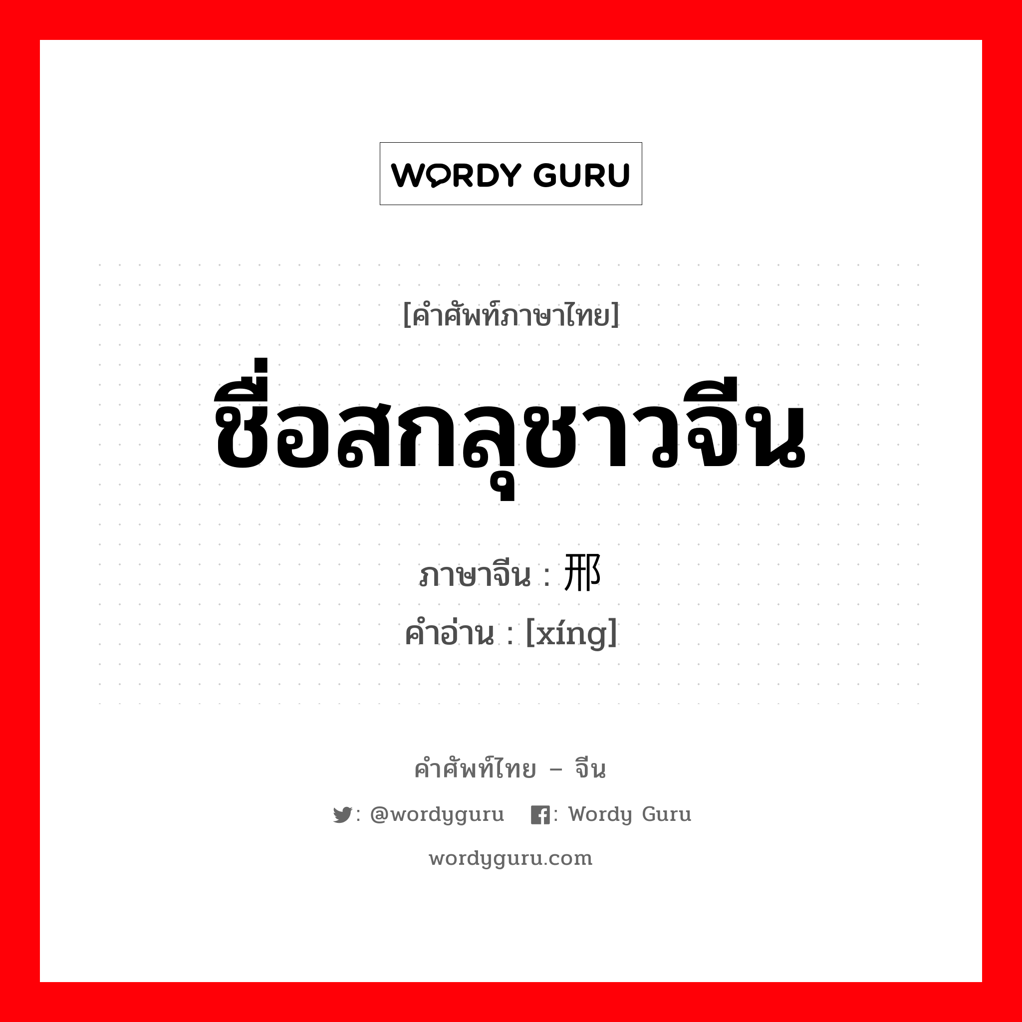 ชื่อสกลุชาวจีน ภาษาจีนคืออะไร, คำศัพท์ภาษาไทย - จีน ชื่อสกลุชาวจีน ภาษาจีน 邢 คำอ่าน [xíng]