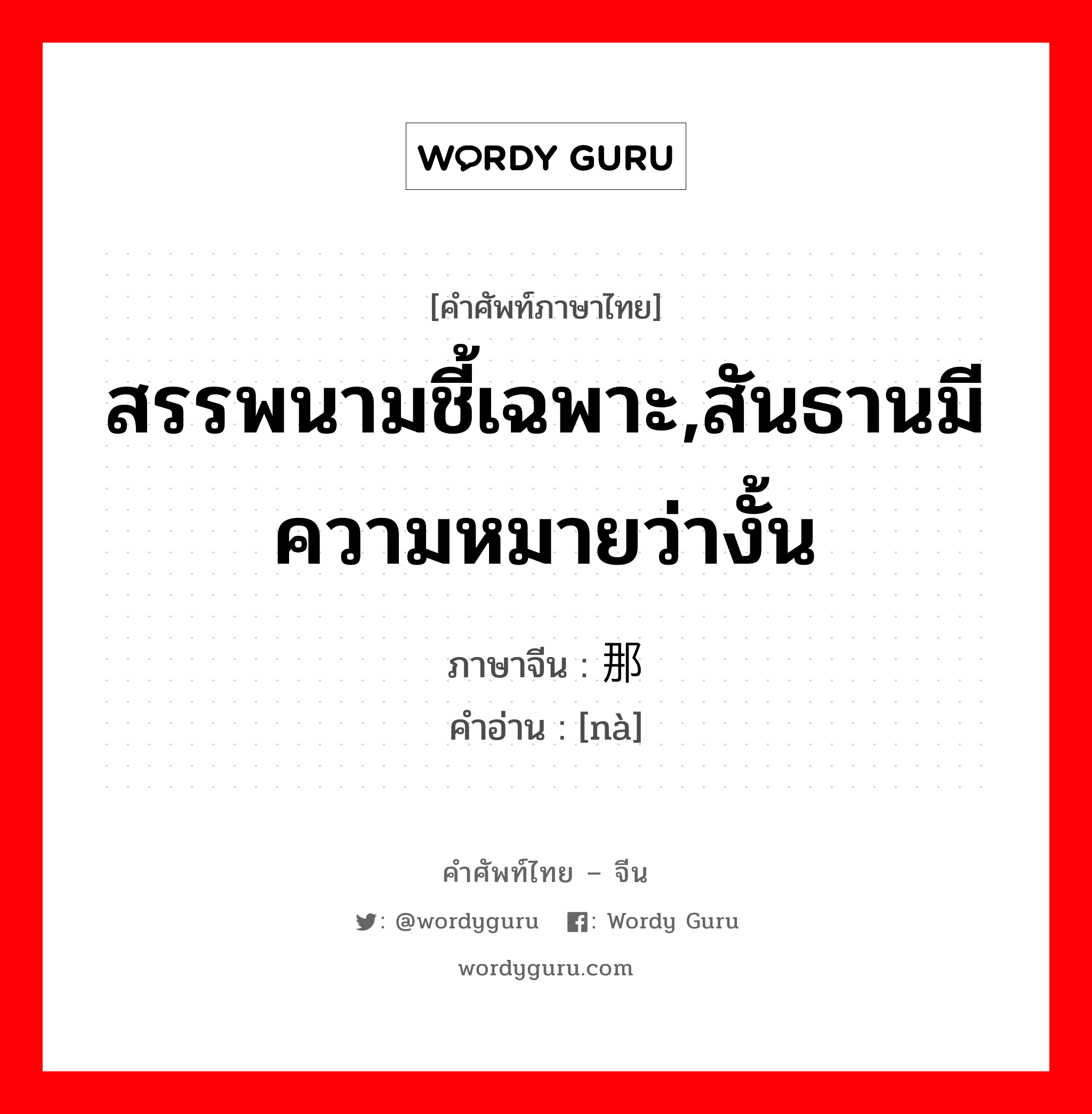 สรรพนามชี้เฉพาะ,สันธานมีความหมายว่างั้น ภาษาจีนคืออะไร, คำศัพท์ภาษาไทย - จีน สรรพนามชี้เฉพาะ,สันธานมีความหมายว่างั้น ภาษาจีน 那 คำอ่าน [nà]