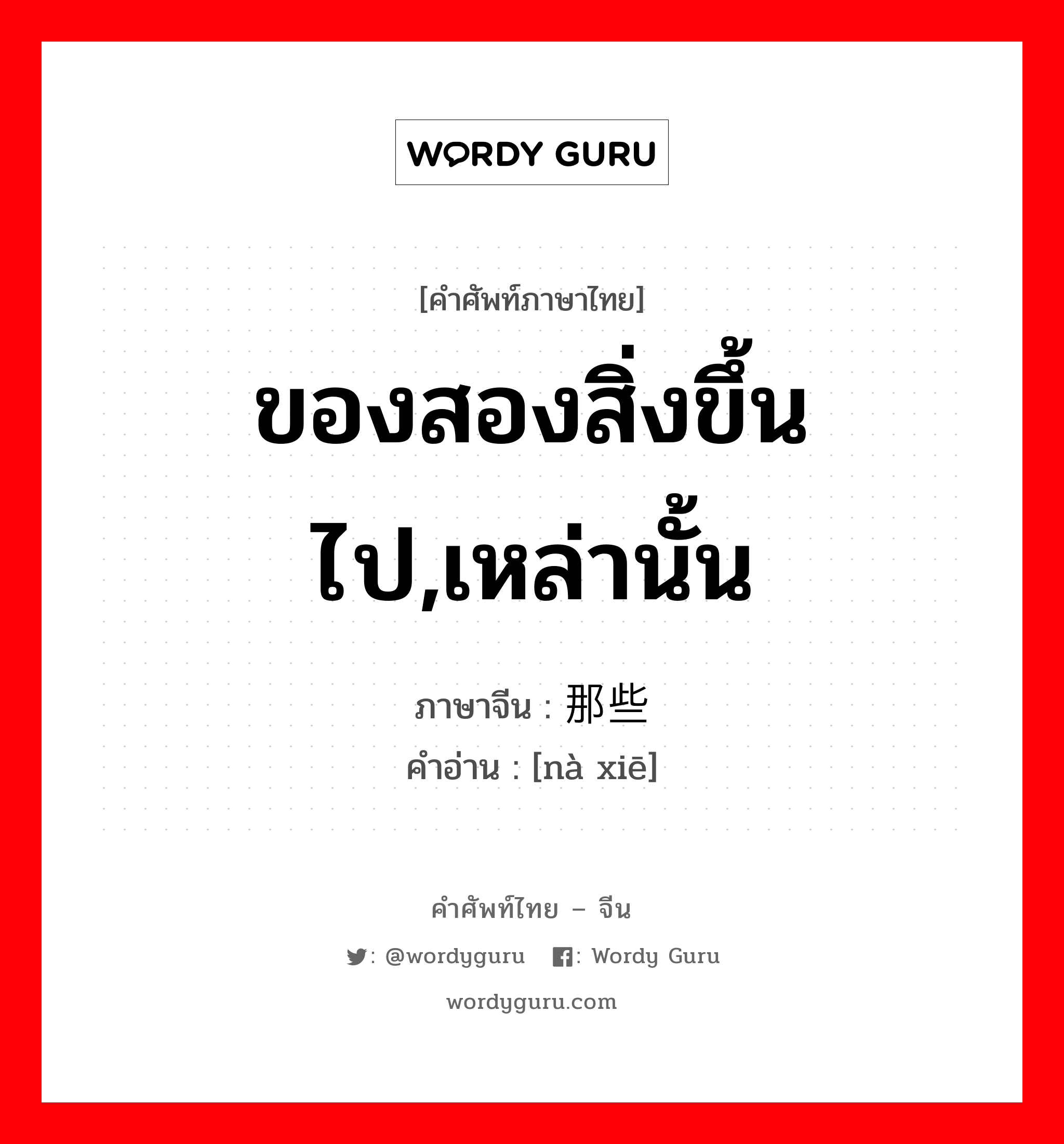 ของสองสิ่งขึ้นไป,เหล่านั้น ภาษาจีนคืออะไร, คำศัพท์ภาษาไทย - จีน ของสองสิ่งขึ้นไป,เหล่านั้น ภาษาจีน 那些 คำอ่าน [nà xiē]