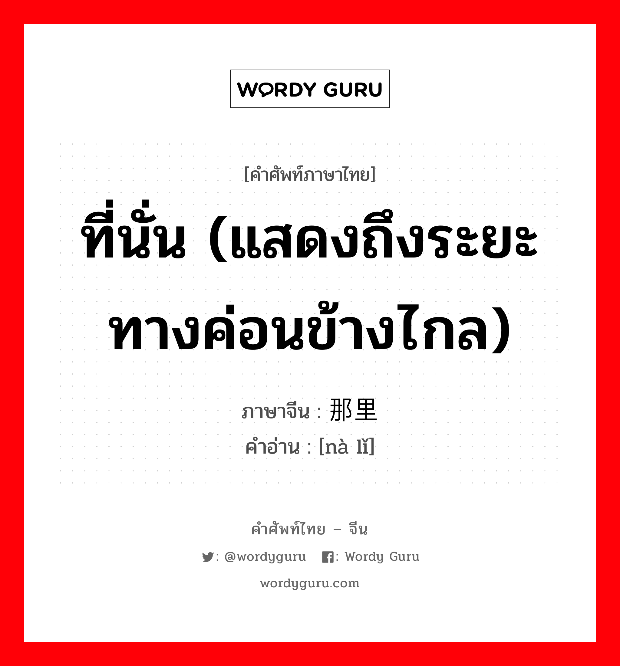 ที่นั่น (แสดงถึงระยะทางค่อนข้างไกล) ภาษาจีนคืออะไร, คำศัพท์ภาษาไทย - จีน ที่นั่น (แสดงถึงระยะทางค่อนข้างไกล) ภาษาจีน 那里 คำอ่าน [nà lǐ]