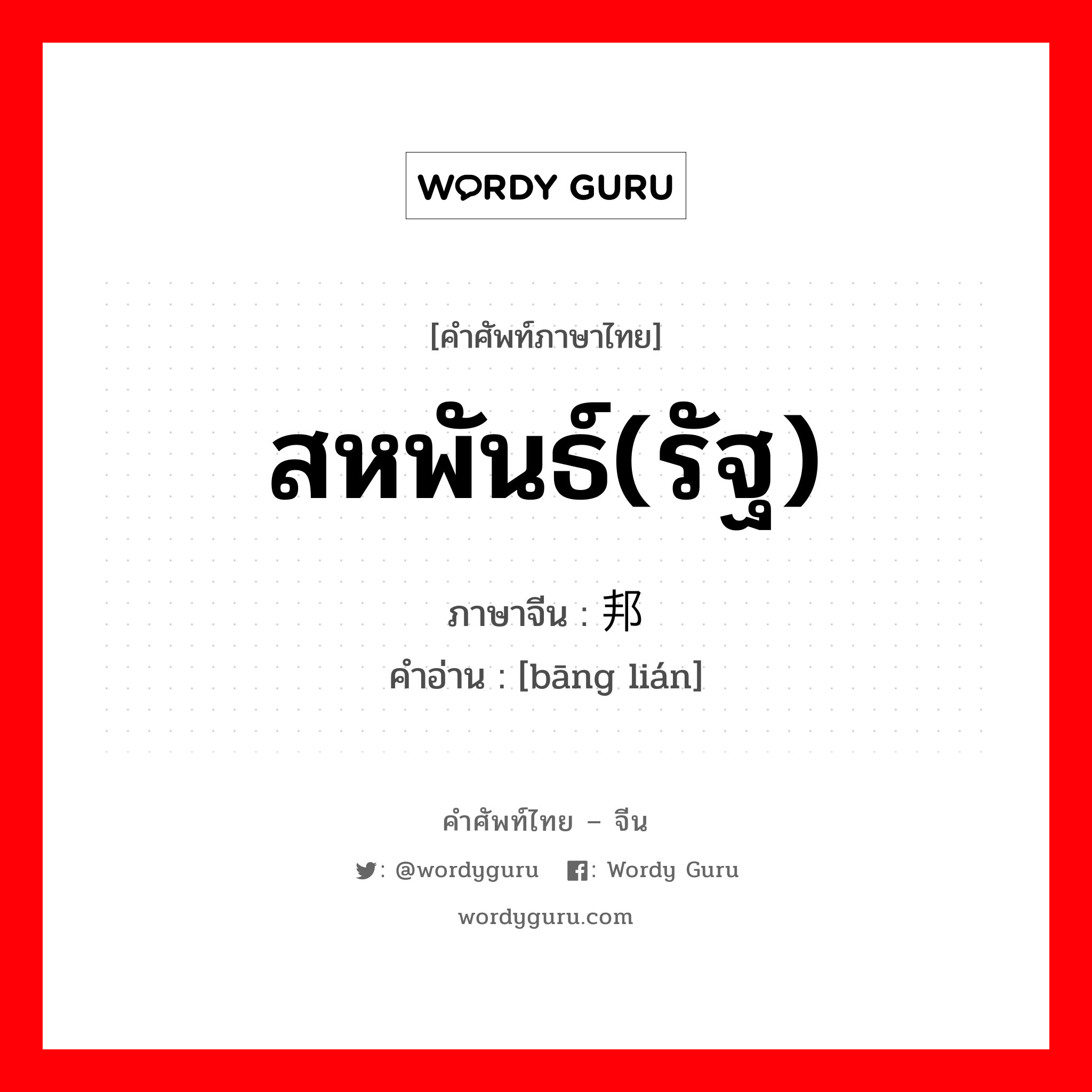 สหพันธ์(รัฐ) ภาษาจีนคืออะไร, คำศัพท์ภาษาไทย - จีน สหพันธ์(รัฐ) ภาษาจีน 邦联 คำอ่าน [bāng lián]