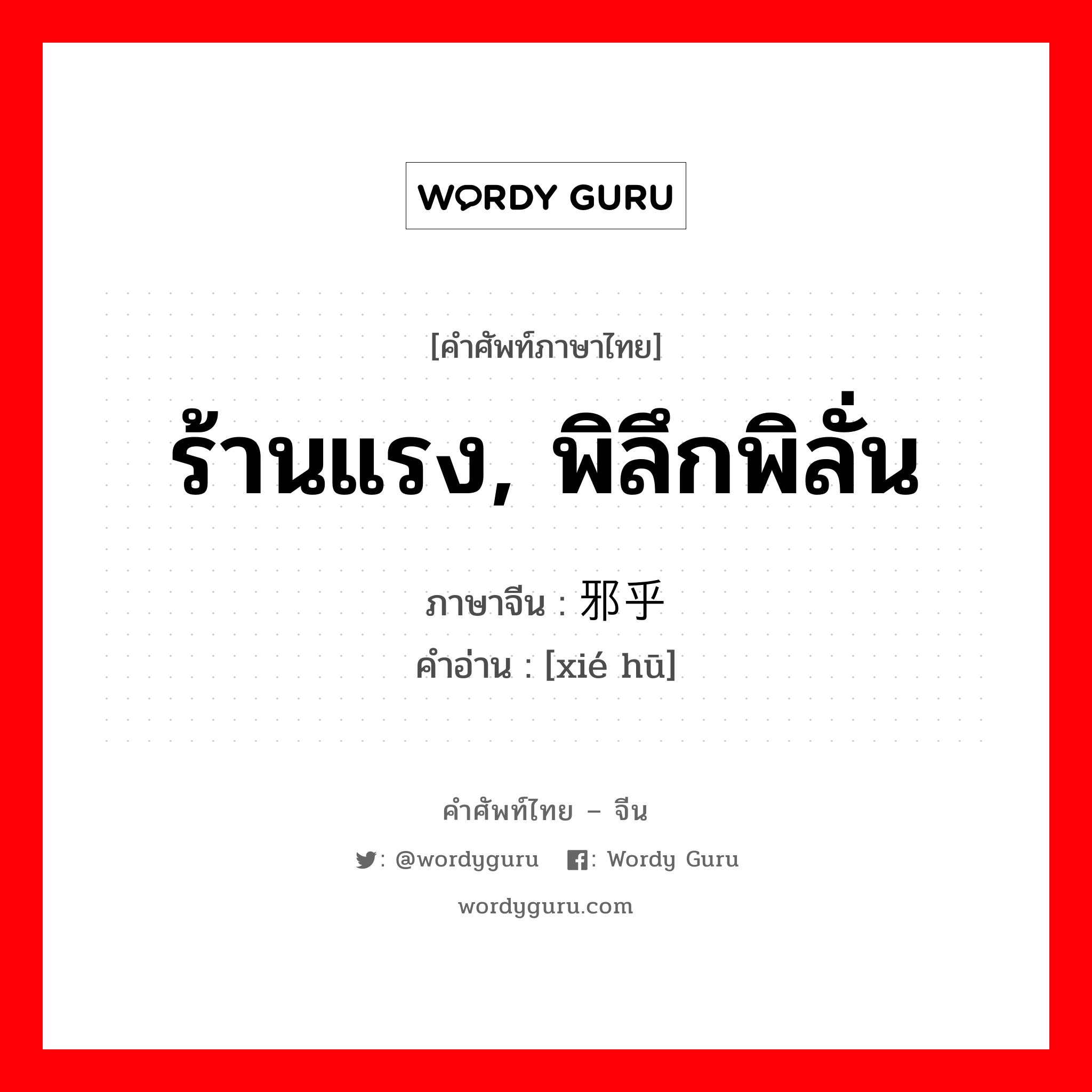 ร้านแรง, พิลึกพิลั่น ภาษาจีนคืออะไร, คำศัพท์ภาษาไทย - จีน ร้านแรง, พิลึกพิลั่น ภาษาจีน 邪乎 คำอ่าน [xié hū]