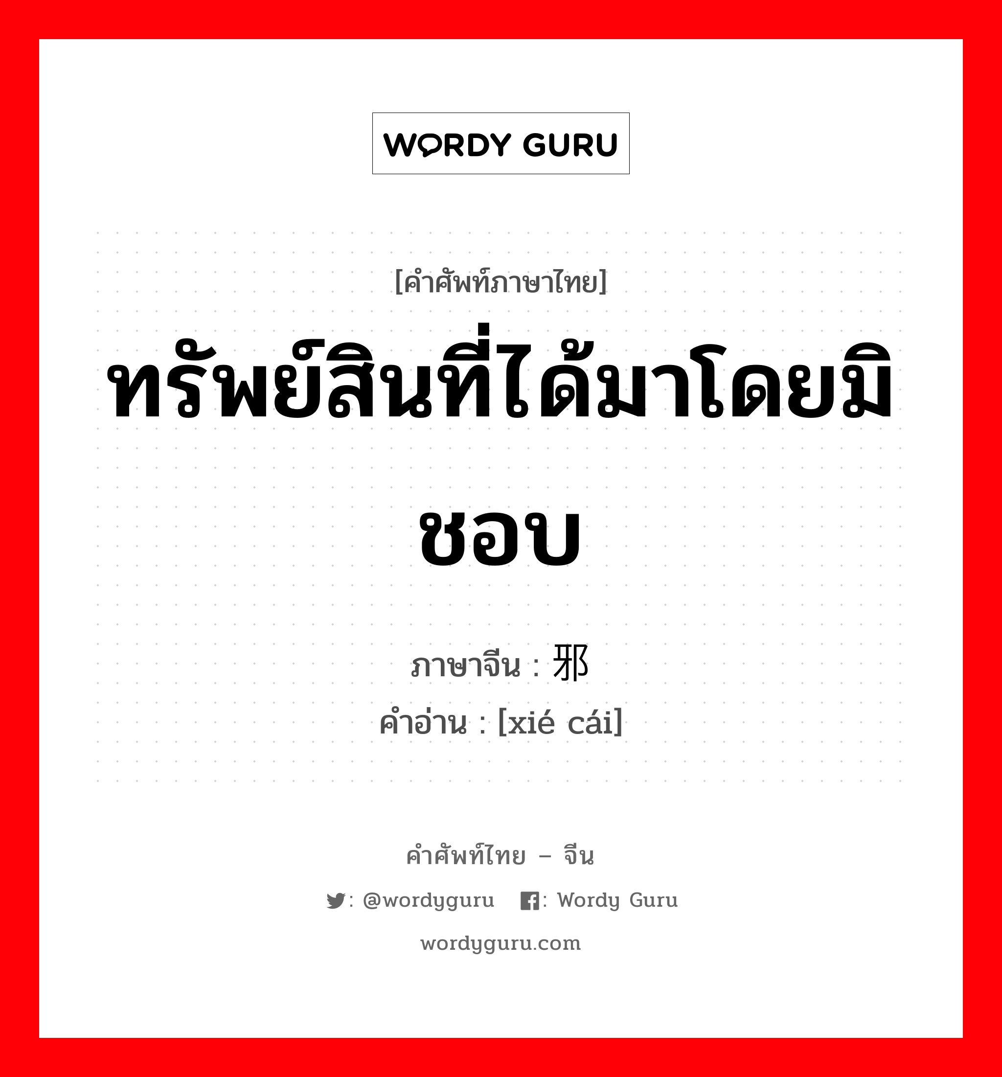 ทรัพย์สินที่ได้มาโดยมิชอบ ภาษาจีนคืออะไร, คำศัพท์ภาษาไทย - จีน ทรัพย์สินที่ได้มาโดยมิชอบ ภาษาจีน 邪财 คำอ่าน [xié cái]