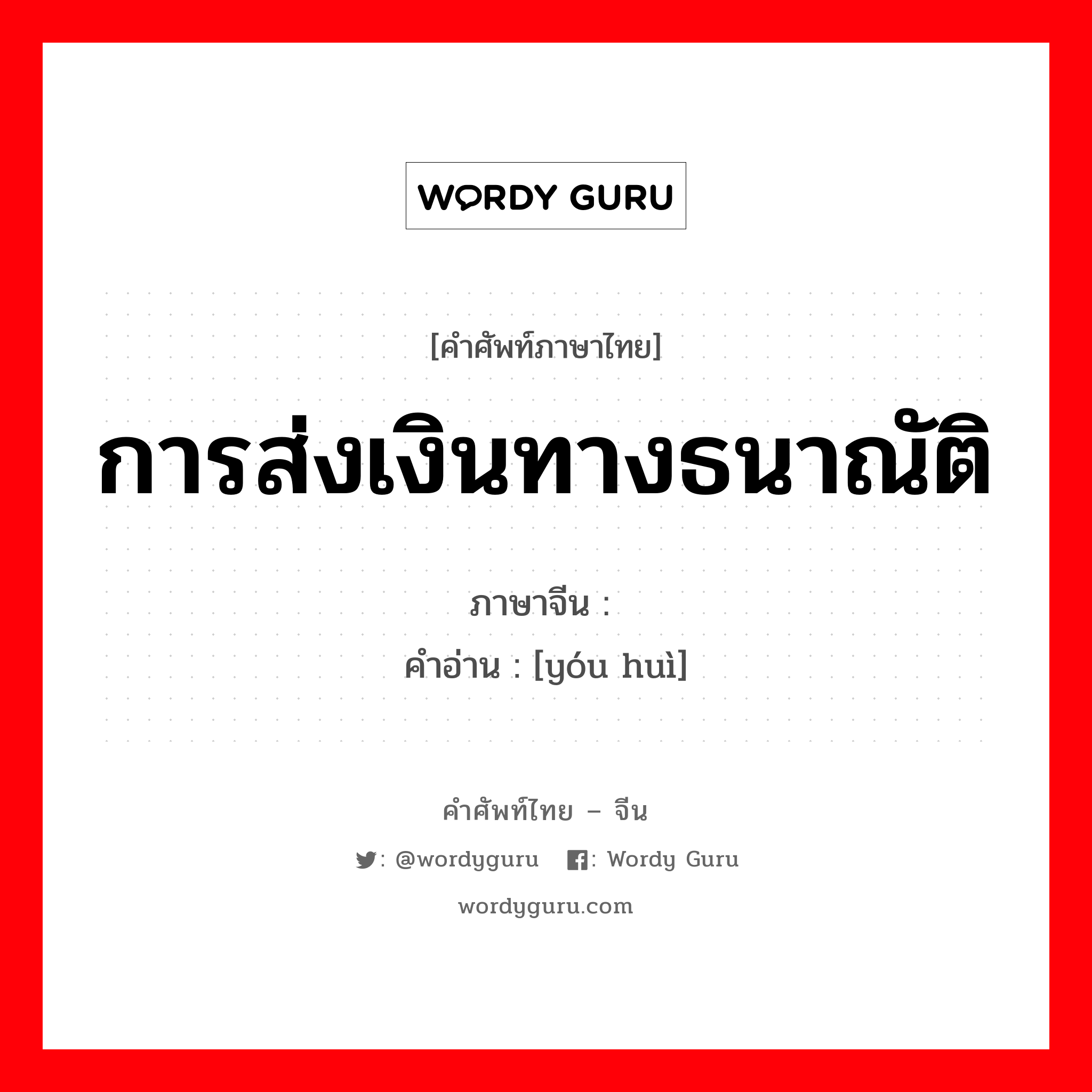 การส่งเงินทางธนาณัติ ภาษาจีนคืออะไร, คำศัพท์ภาษาไทย - จีน การส่งเงินทางธนาณัติ ภาษาจีน 邮汇 คำอ่าน [yóu huì]