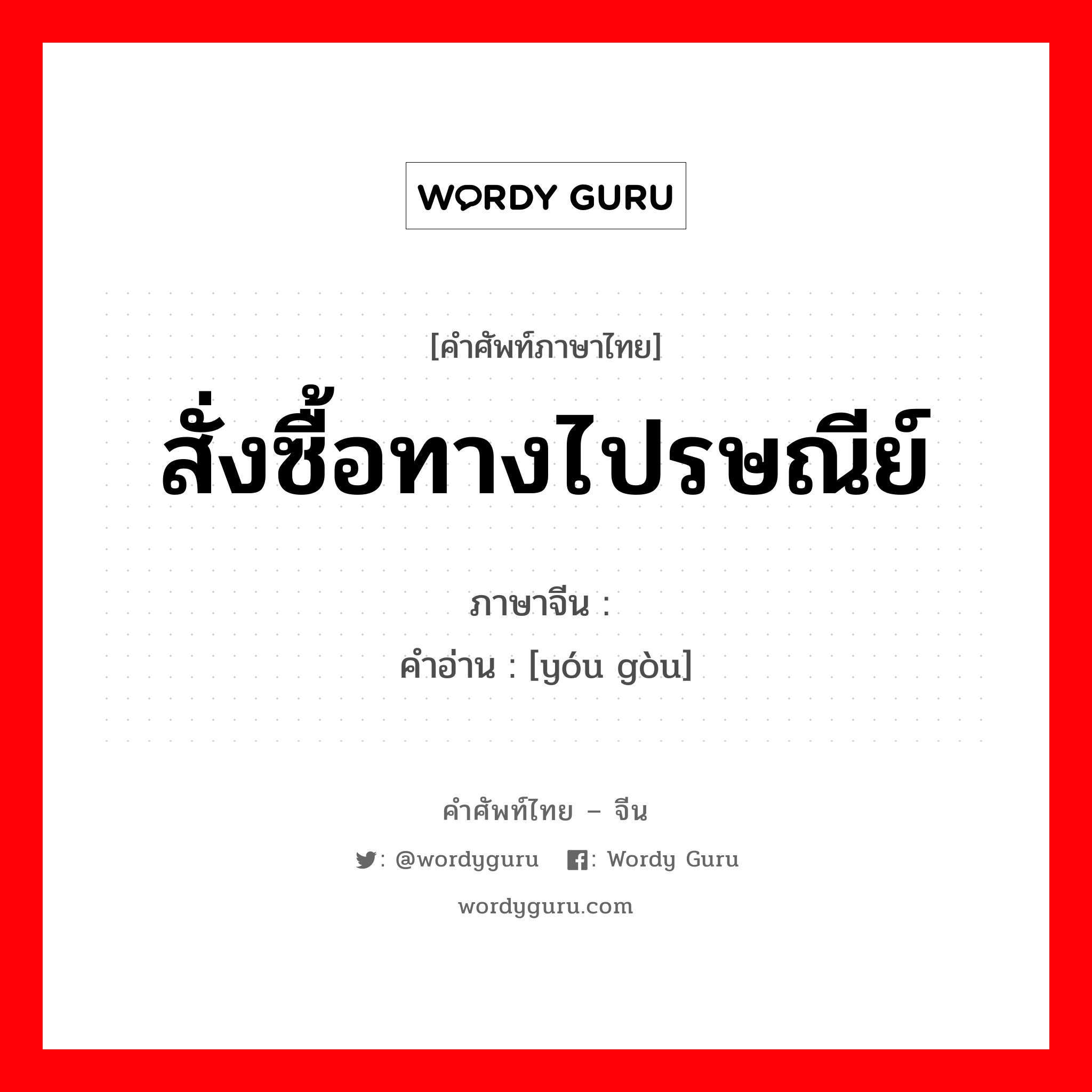 สั่งซื้อทางไปรษณีย์ ภาษาจีนคืออะไร, คำศัพท์ภาษาไทย - จีน สั่งซื้อทางไปรษณีย์ ภาษาจีน 邮购 คำอ่าน [yóu gòu]