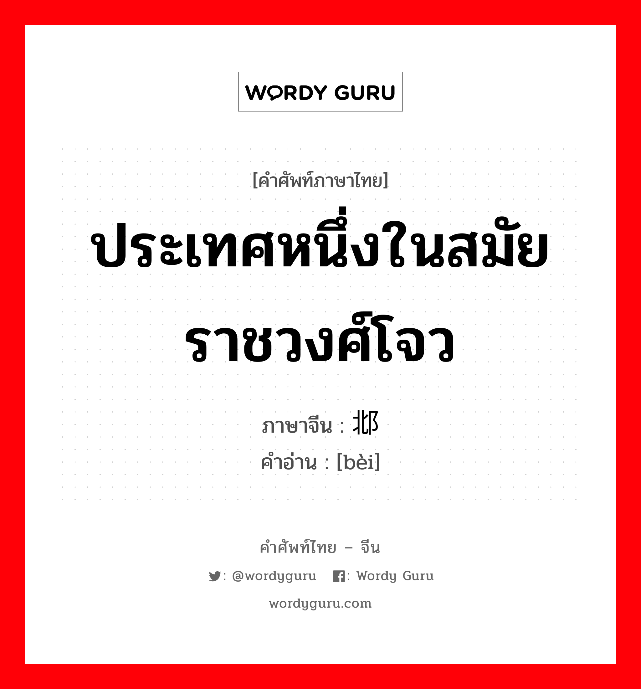 ประเทศหนึ่งในสมัยราชวงศ์โจว ภาษาจีนคืออะไร, คำศัพท์ภาษาไทย - จีน ประเทศหนึ่งในสมัยราชวงศ์โจว ภาษาจีน 邶 คำอ่าน [bèi]