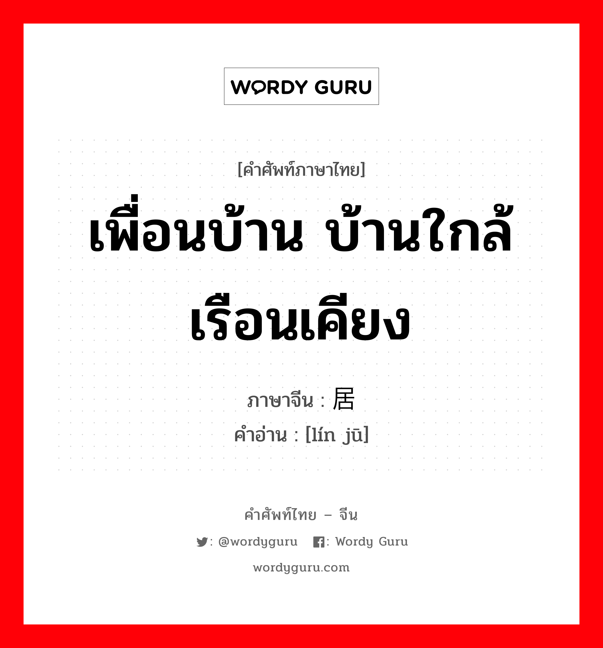 เพื่อนบ้าน บ้านใกล้เรือนเคียง ภาษาจีนคืออะไร, คำศัพท์ภาษาไทย - จีน เพื่อนบ้าน บ้านใกล้เรือนเคียง ภาษาจีน 邻居 คำอ่าน [lín jū]