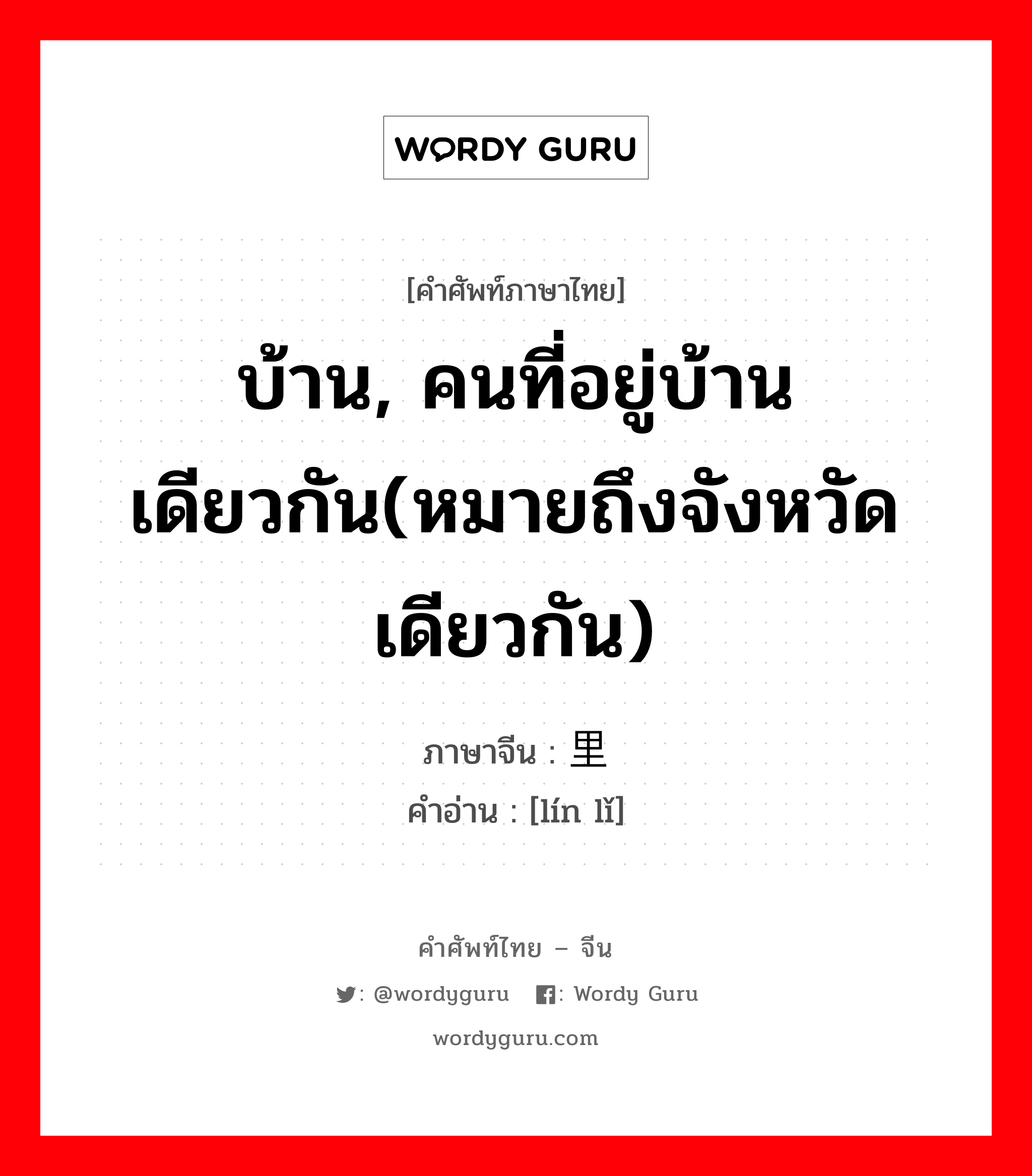 บ้าน, คนที่อยู่บ้านเดียวกัน(หมายถึงจังหวัดเดียวกัน) ภาษาจีนคืออะไร, คำศัพท์ภาษาไทย - จีน บ้าน, คนที่อยู่บ้านเดียวกัน(หมายถึงจังหวัดเดียวกัน) ภาษาจีน 邻里 คำอ่าน [lín lǐ]