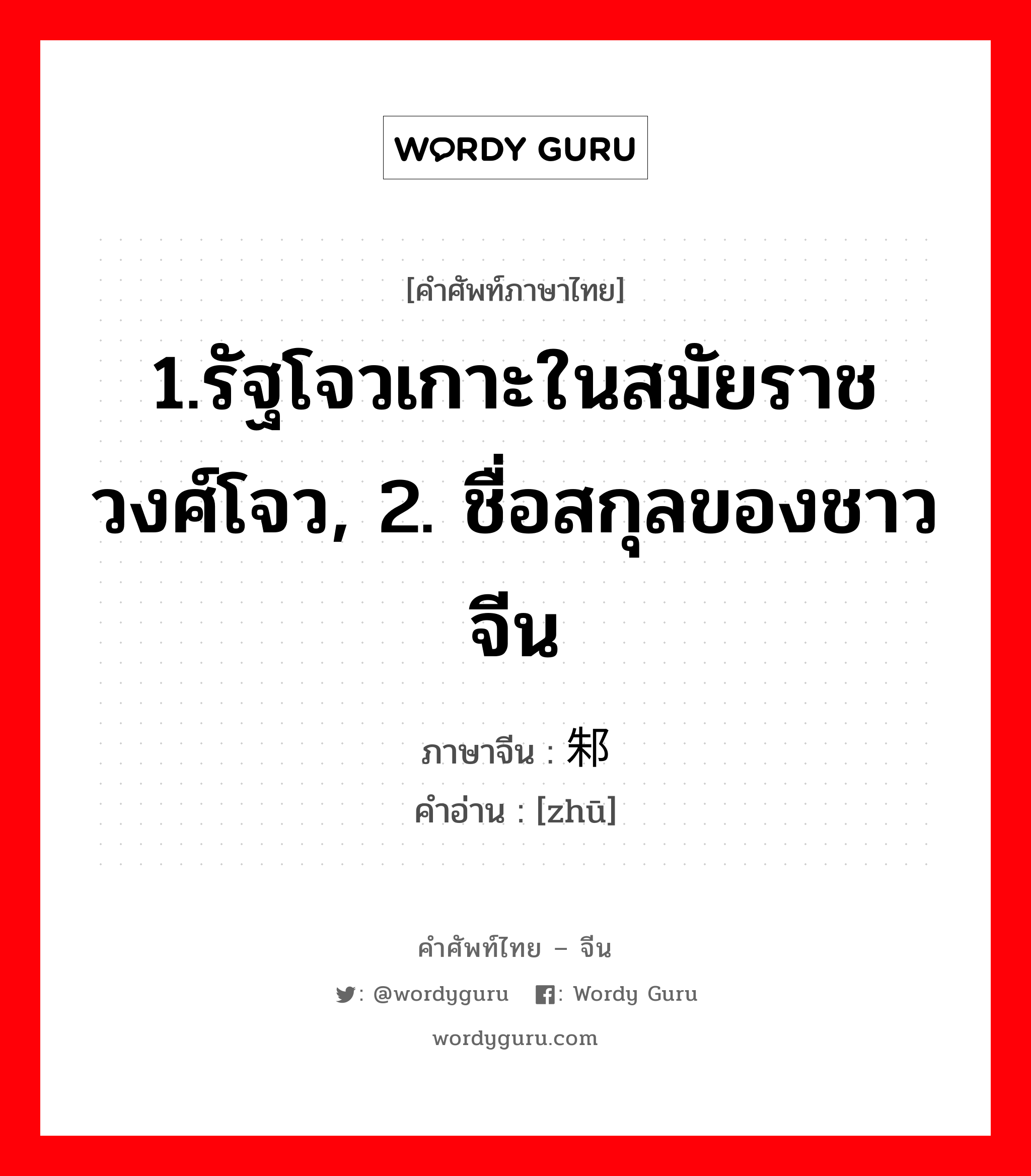 1.รัฐโจวเกาะในสมัยราชวงศ์โจว, 2. ชื่อสกุลของชาวจีน ภาษาจีนคืออะไร, คำศัพท์ภาษาไทย - จีน 1.รัฐโจวเกาะในสมัยราชวงศ์โจว, 2. ชื่อสกุลของชาวจีน ภาษาจีน 邾 คำอ่าน [zhū]