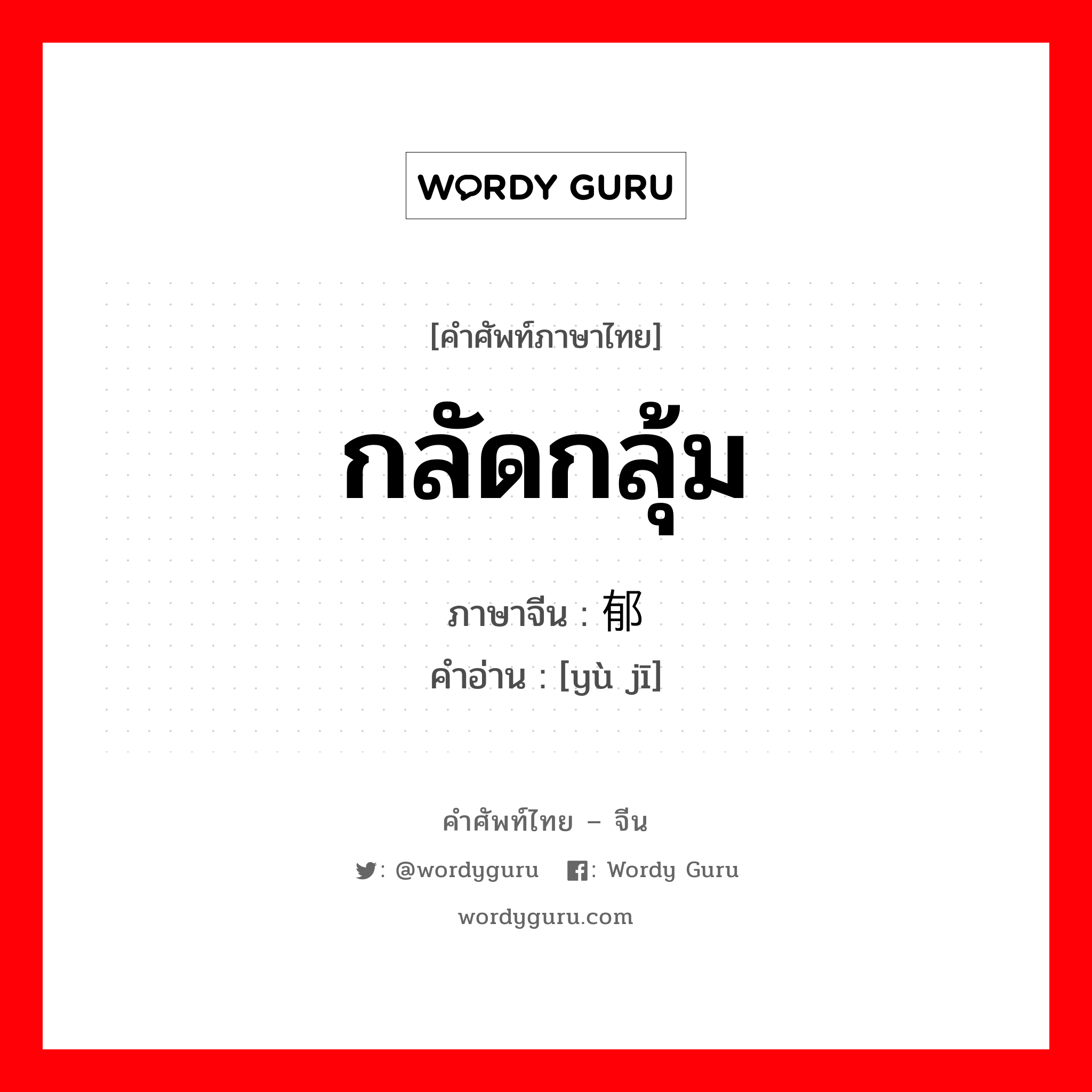 กลัดกลุ้ม ภาษาจีนคืออะไร, คำศัพท์ภาษาไทย - จีน กลัดกลุ้ม ภาษาจีน 郁积 คำอ่าน [yù jī]