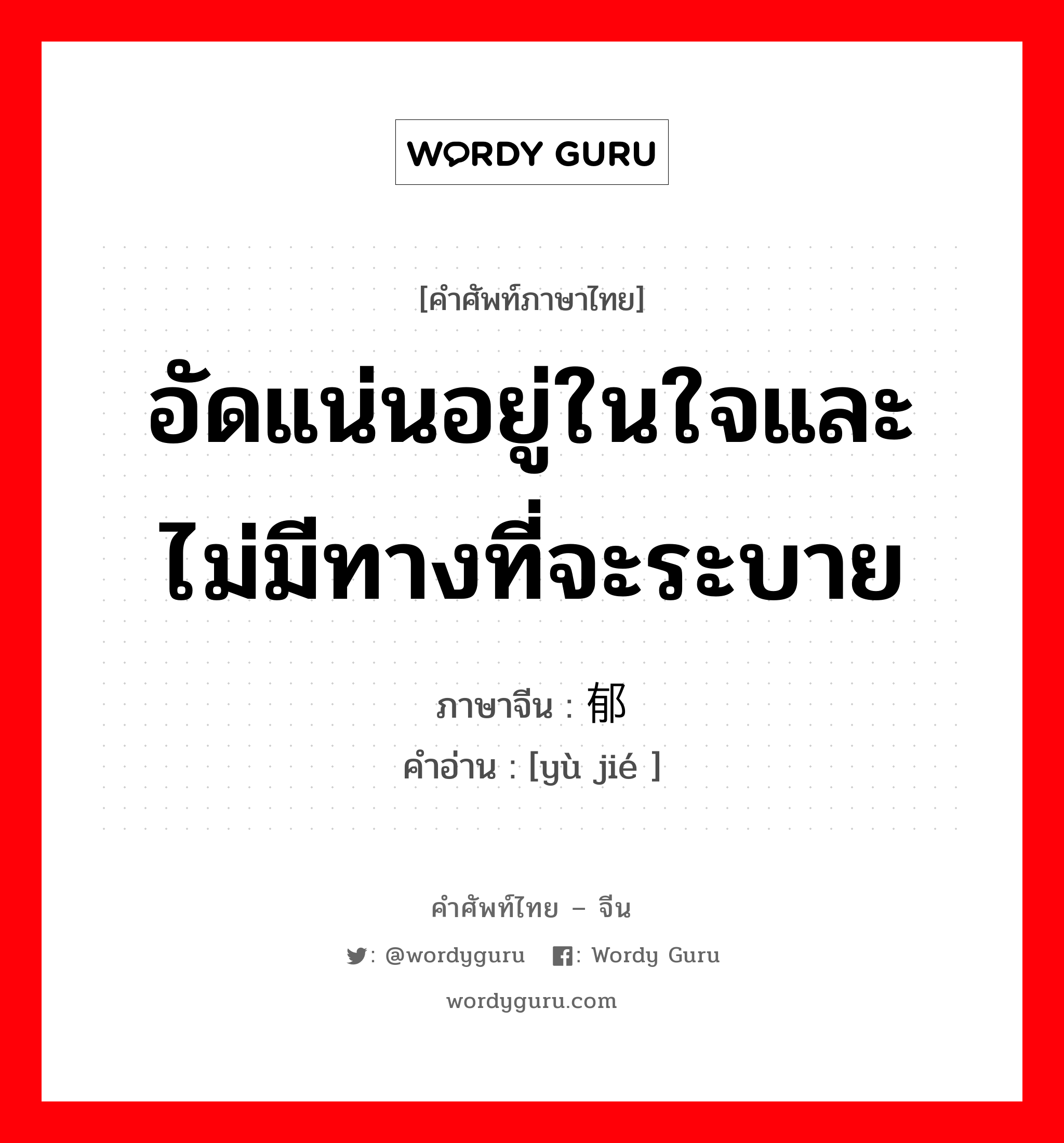 อัดแน่นอยู่ในใจและไม่มีทางที่จะระบาย ภาษาจีนคืออะไร, คำศัพท์ภาษาไทย - จีน อัดแน่นอยู่ในใจและไม่มีทางที่จะระบาย ภาษาจีน 郁结 คำอ่าน [yù jié ]