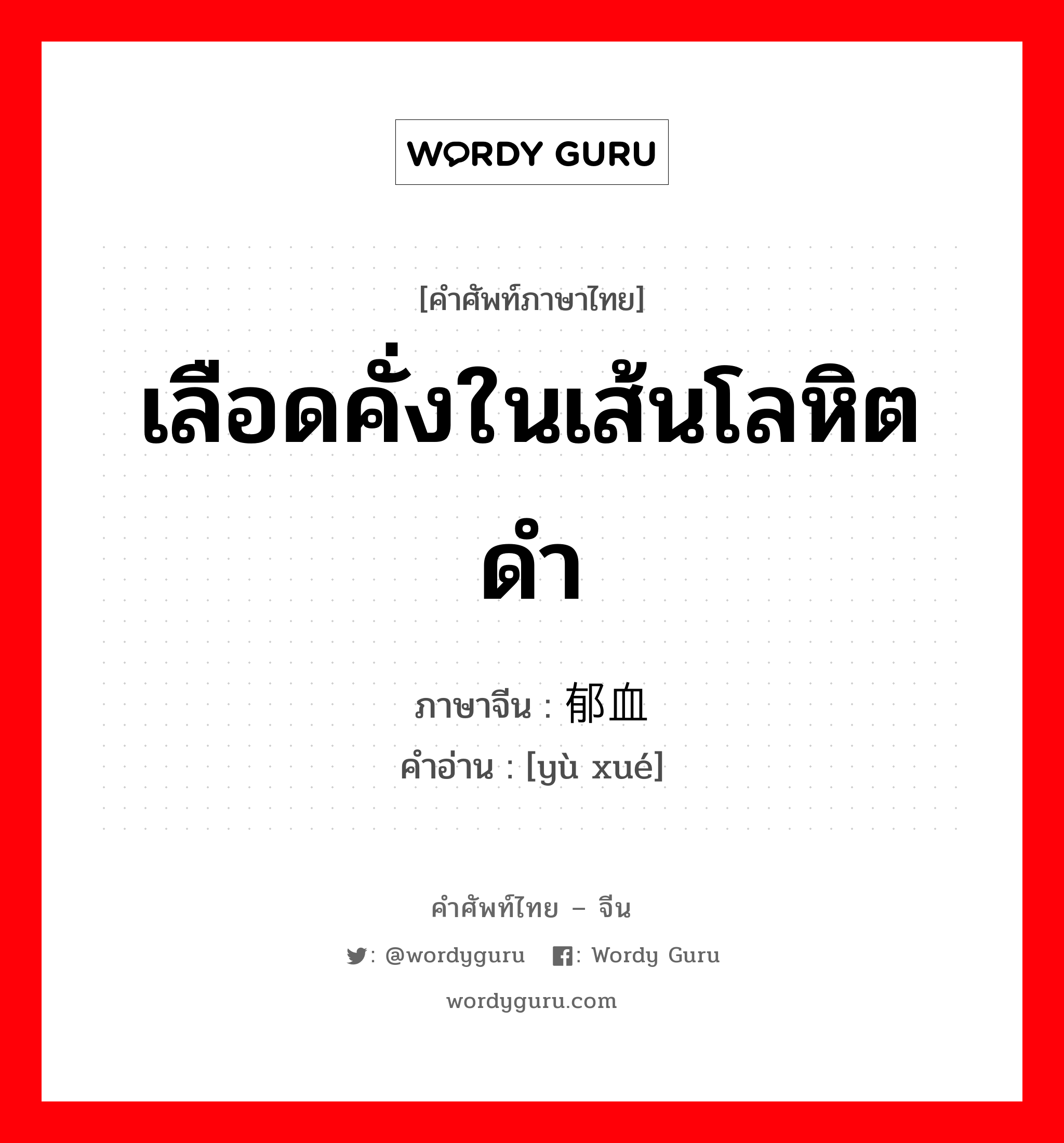 เลือดคั่งในเส้นโลหิตดำ ภาษาจีนคืออะไร, คำศัพท์ภาษาไทย - จีน เลือดคั่งในเส้นโลหิตดำ ภาษาจีน 郁血 คำอ่าน [yù xué]