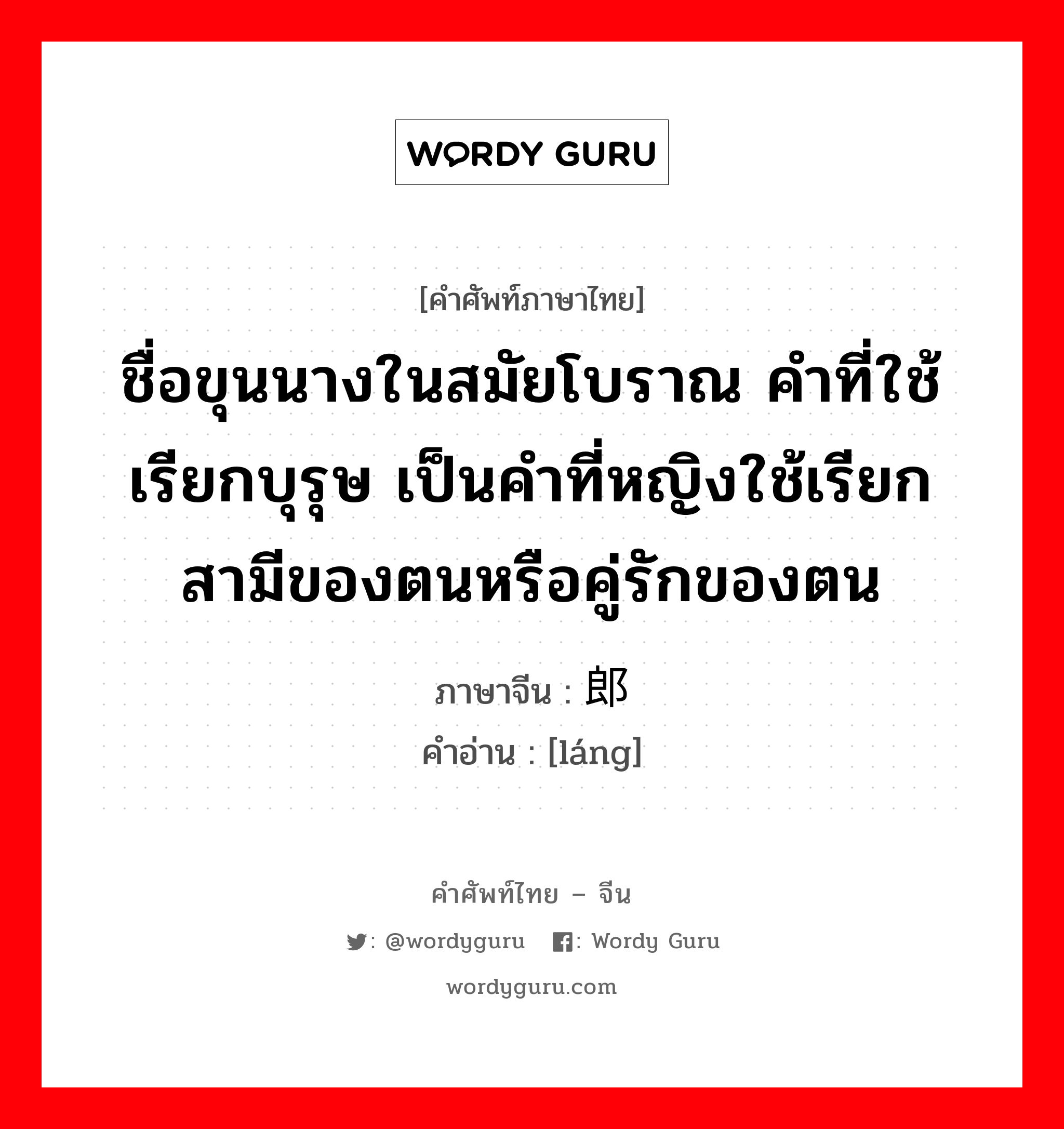 ชื่อขุนนางในสมัยโบราณ คำที่ใช้เรียกบุรุษ เป็นคำที่หญิงใช้เรียกสามีของตนหรือคู่รักของตน ภาษาจีนคืออะไร, คำศัพท์ภาษาไทย - จีน ชื่อขุนนางในสมัยโบราณ คำที่ใช้เรียกบุรุษ เป็นคำที่หญิงใช้เรียกสามีของตนหรือคู่รักของตน ภาษาจีน 郎 คำอ่าน [láng]