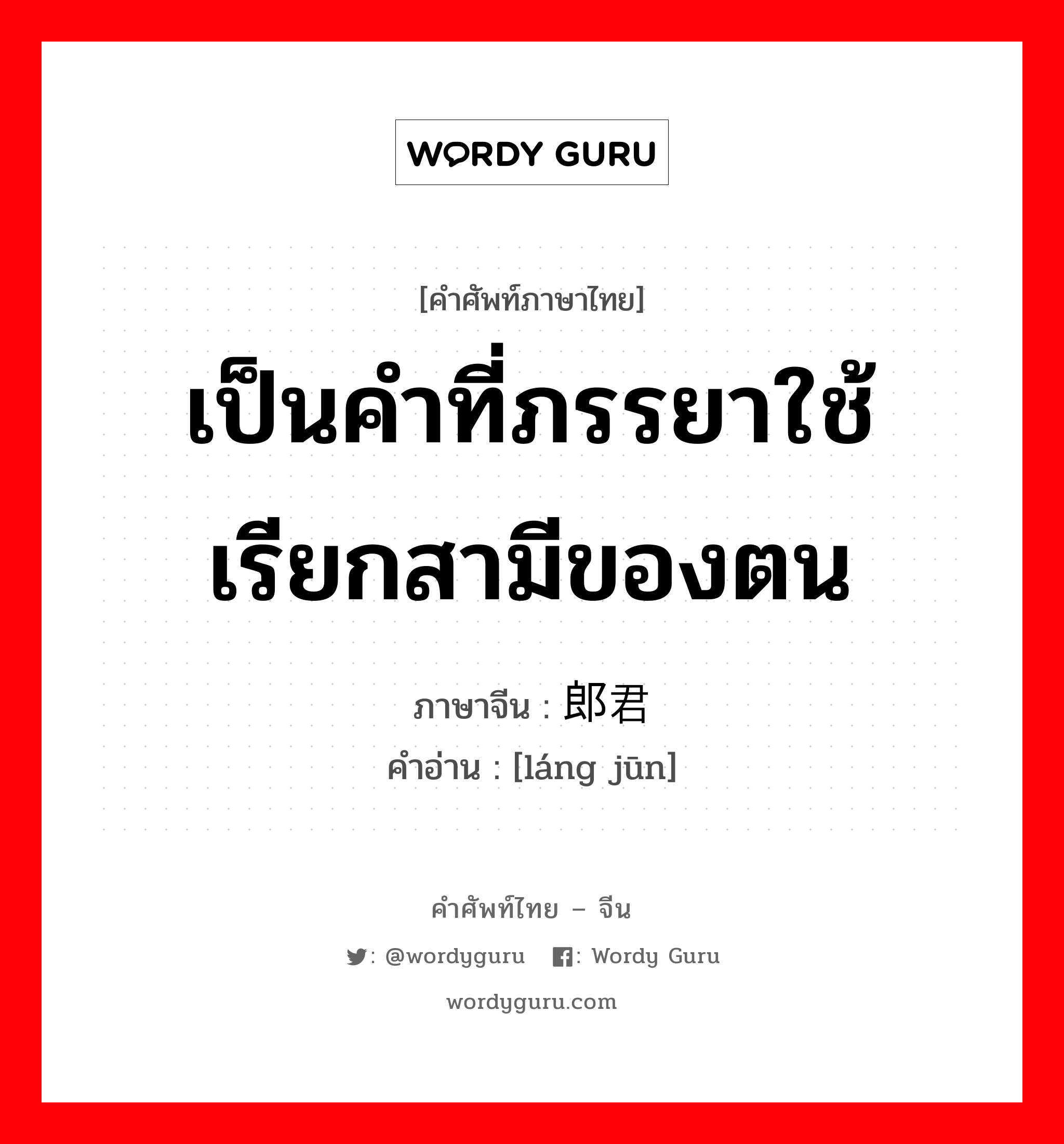 เป็นคำที่ภรรยาใช้เรียกสามีของตน ภาษาจีนคืออะไร, คำศัพท์ภาษาไทย - จีน เป็นคำที่ภรรยาใช้เรียกสามีของตน ภาษาจีน 郎君 คำอ่าน [láng jūn]