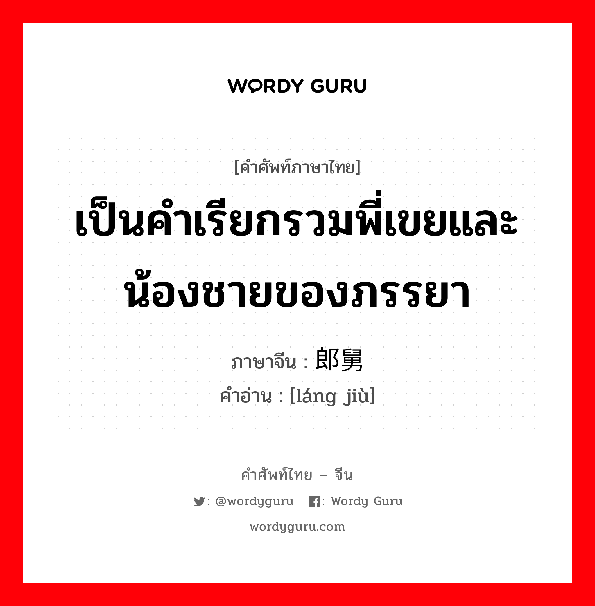 เป็นคำเรียกรวมพี่เขยและน้องชายของภรรยา ภาษาจีนคืออะไร, คำศัพท์ภาษาไทย - จีน เป็นคำเรียกรวมพี่เขยและน้องชายของภรรยา ภาษาจีน 郎舅 คำอ่าน [láng jiù]