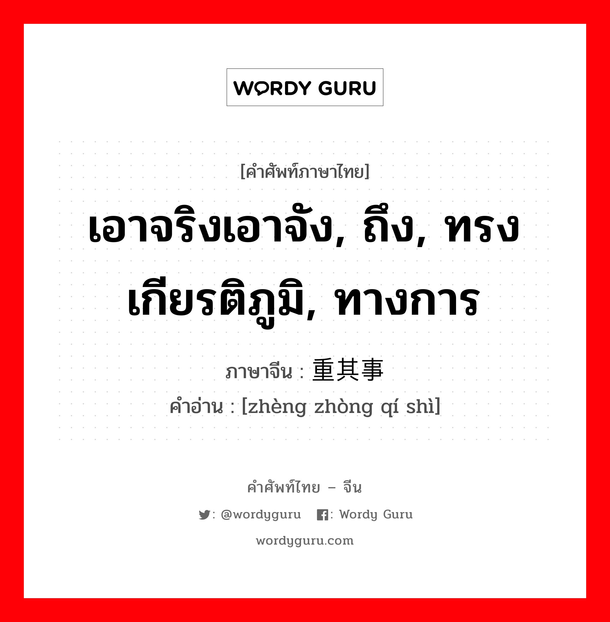 เอาจริงเอาจัง ถึง ทรงเกียรติภูมิ ทางการ ภาษาจีนคืออะไร, คำศัพท์ภาษาไทย - จีน เอาจริงเอาจัง, ถึง, ทรงเกียรติภูมิ, ทางการ ภาษาจีน 郑重其事 คำอ่าน [zhèng zhòng qí shì]