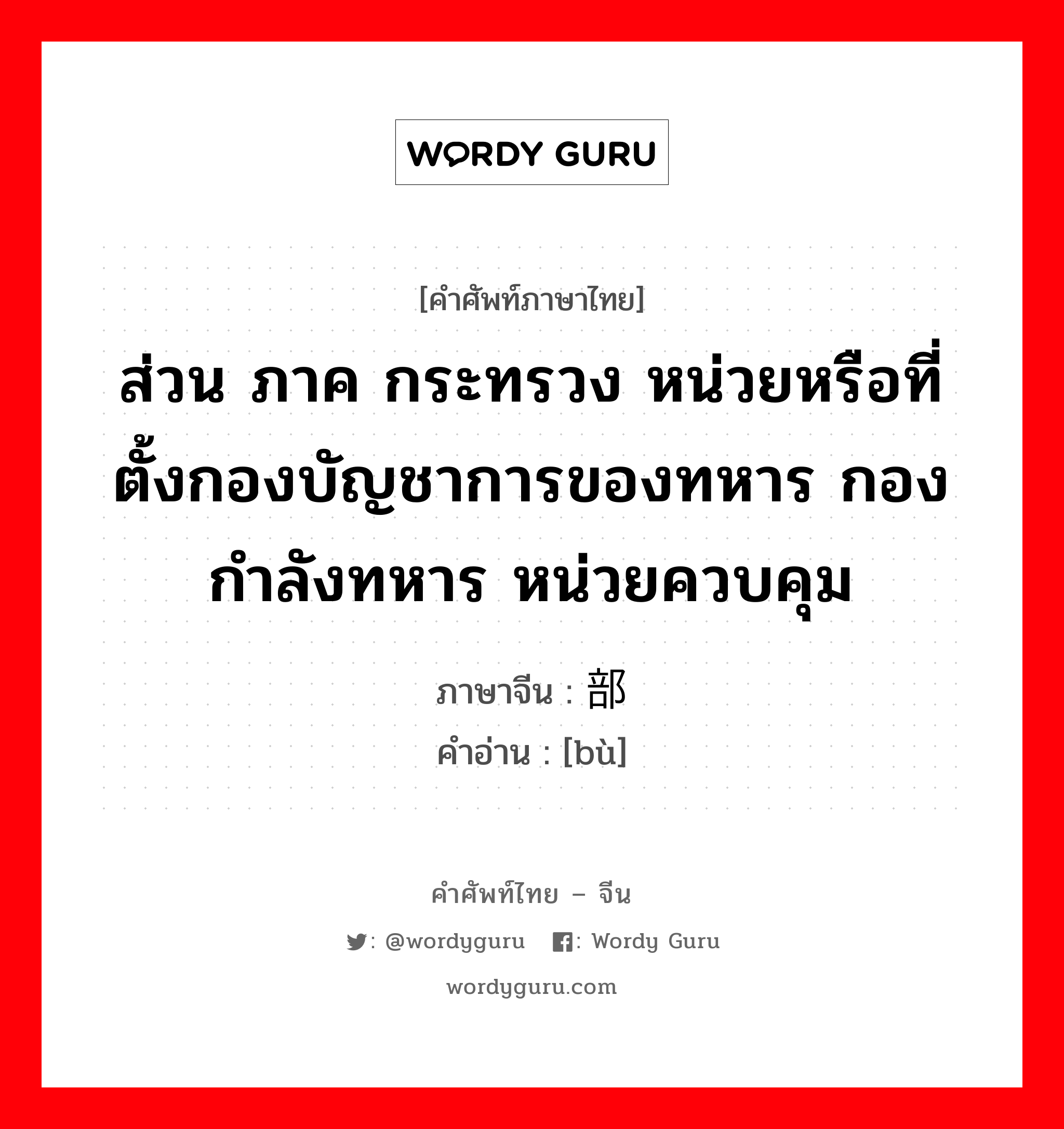 ส่วน ภาค กระทรวง หน่วยหรือที่ตั้งกองบัญชาการของทหาร กองกำลังทหาร หน่วยควบคุม ภาษาจีนคืออะไร, คำศัพท์ภาษาไทย - จีน ส่วน ภาค กระทรวง หน่วยหรือที่ตั้งกองบัญชาการของทหาร กองกำลังทหาร หน่วยควบคุม ภาษาจีน 部 คำอ่าน [bù]