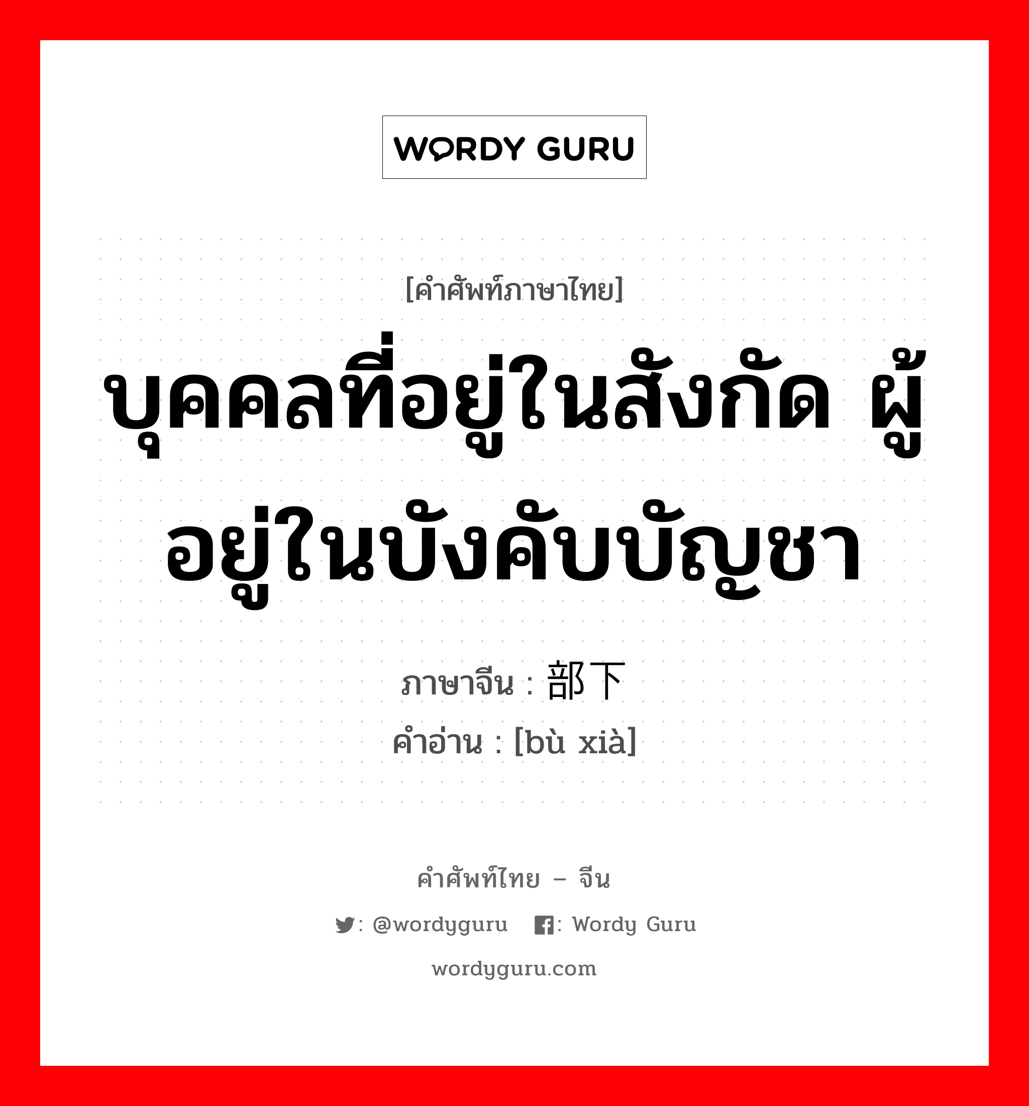 บุคคลที่อยู่ในสังกัด ผู้อยู่ในบังคับบัญชา ภาษาจีนคืออะไร, คำศัพท์ภาษาไทย - จีน บุคคลที่อยู่ในสังกัด ผู้อยู่ในบังคับบัญชา ภาษาจีน 部下 คำอ่าน [bù xià]