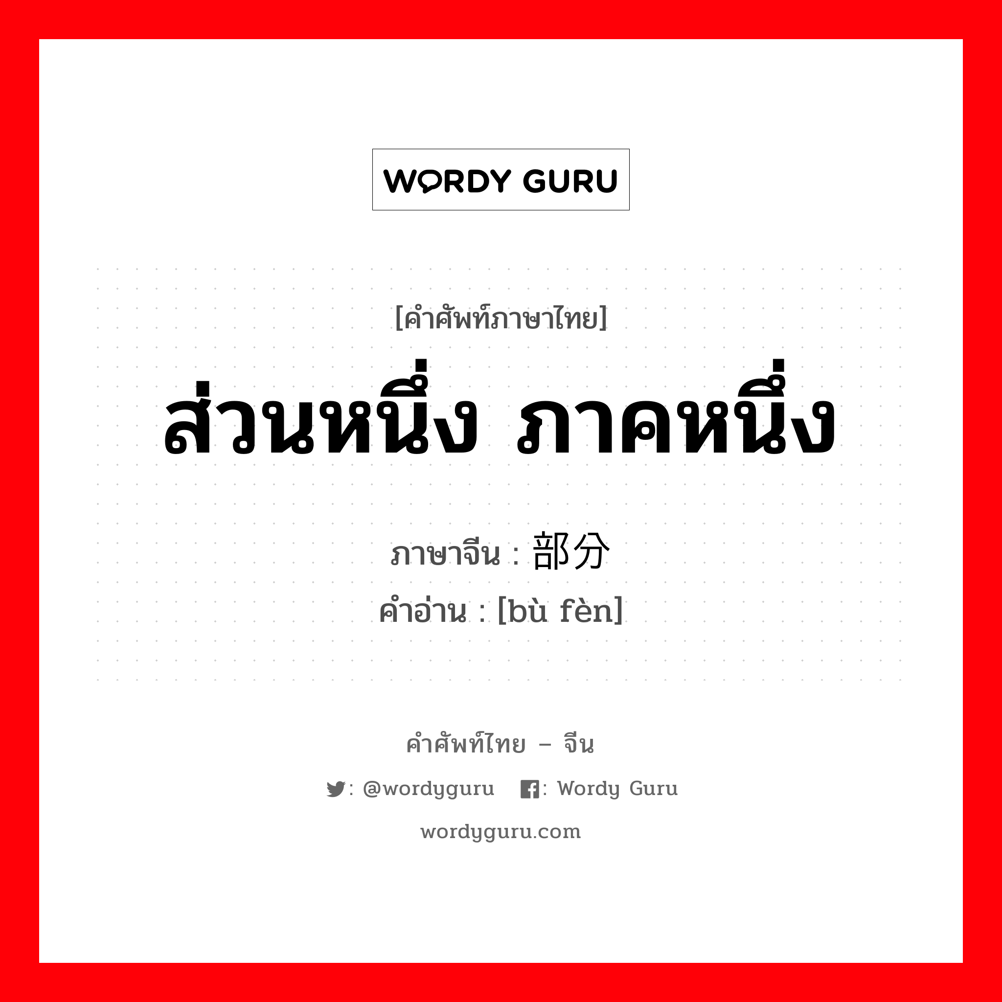 ส่วนหนึ่ง ภาคหนึ่ง ภาษาจีนคืออะไร, คำศัพท์ภาษาไทย - จีน ส่วนหนึ่ง ภาคหนึ่ง ภาษาจีน 部分 คำอ่าน [bù fèn]