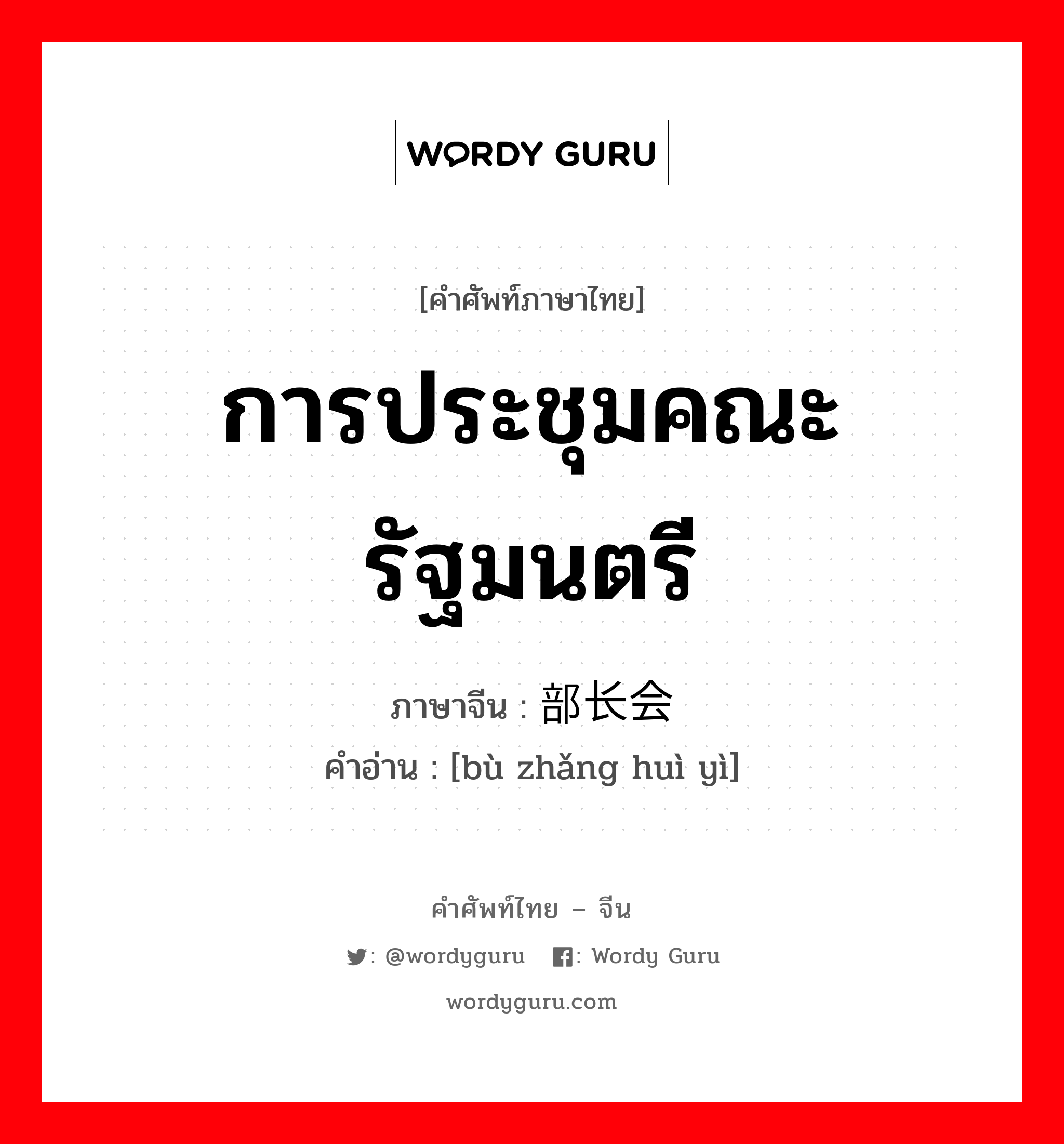 การประชุมคณะรัฐมนตรี ภาษาจีนคืออะไร, คำศัพท์ภาษาไทย - จีน การประชุมคณะรัฐมนตรี ภาษาจีน 部长会议 คำอ่าน [bù zhǎng huì yì]