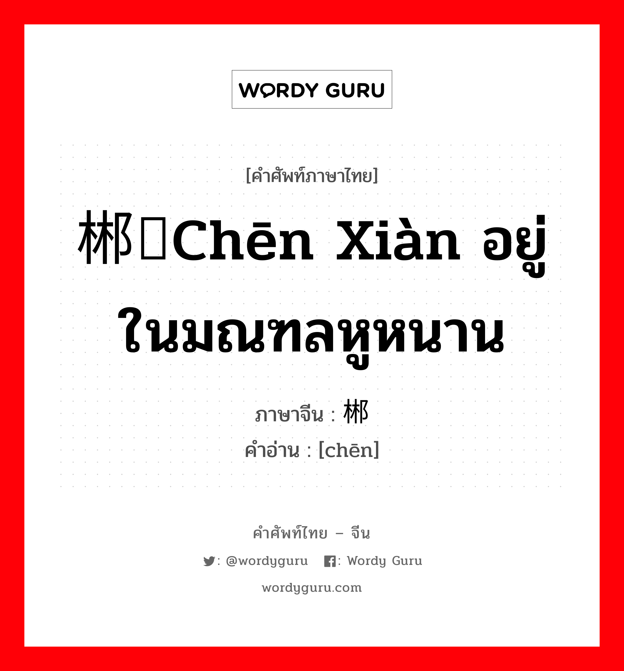 郴县chēn xiàn อยู่ในมณฑลหูหนาน ภาษาจีนคืออะไร, คำศัพท์ภาษาไทย - จีน 郴县chēn xiàn อยู่ในมณฑลหูหนาน ภาษาจีน 郴 คำอ่าน [chēn]