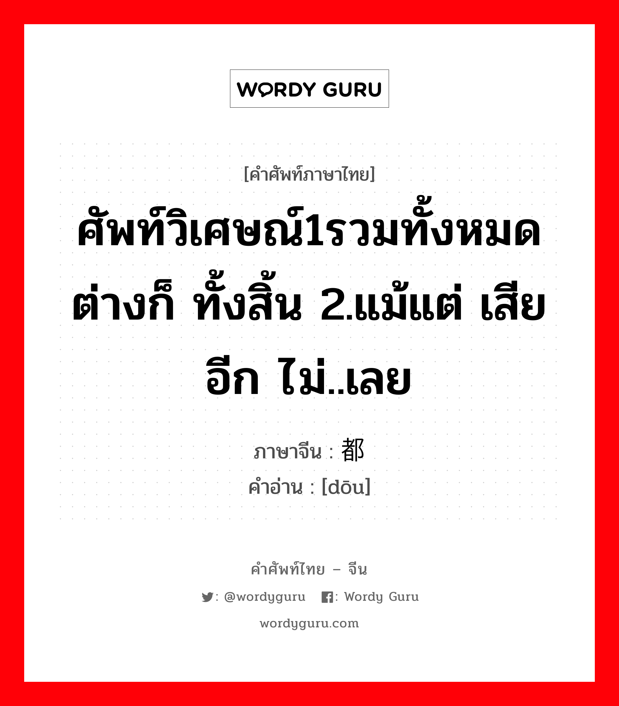 ศัพท์วิเศษณ์1รวมทั้งหมด ต่างก็ ทั้งสิ้น 2.แม้แต่ เสียอีก ไม่..เลย ภาษาจีนคืออะไร, คำศัพท์ภาษาไทย - จีน ศัพท์วิเศษณ์1รวมทั้งหมด ต่างก็ ทั้งสิ้น 2.แม้แต่ เสียอีก ไม่..เลย ภาษาจีน 都 คำอ่าน [dōu]