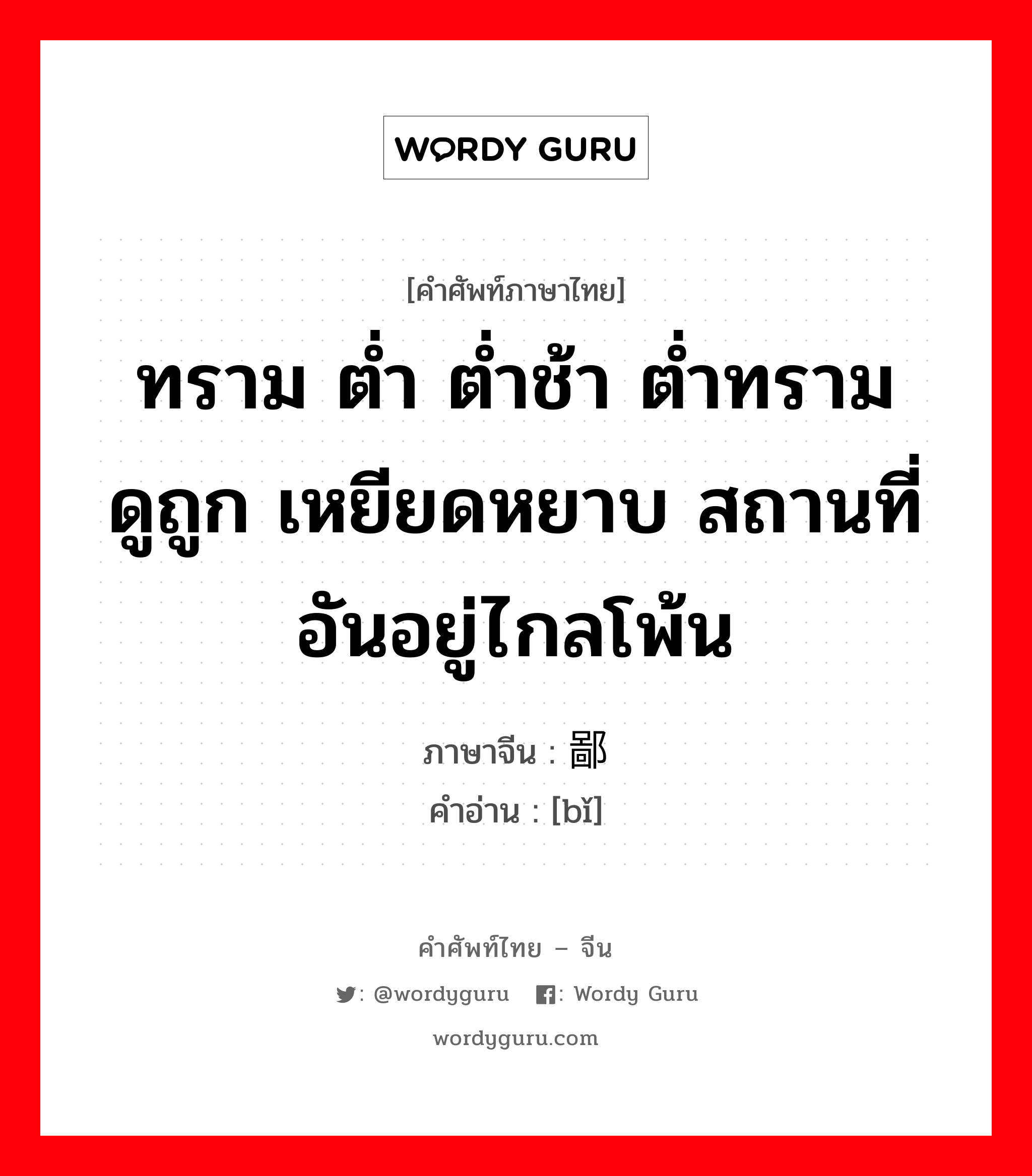 ทราม ต่ำ ต่ำช้า ต่ำทราม ดูถูก เหยียดหยาบ สถานที่อันอยู่ไกลโพ้น ภาษาจีนคืออะไร, คำศัพท์ภาษาไทย - จีน ทราม ต่ำ ต่ำช้า ต่ำทราม ดูถูก เหยียดหยาบ สถานที่อันอยู่ไกลโพ้น ภาษาจีน 鄙 คำอ่าน [bǐ]