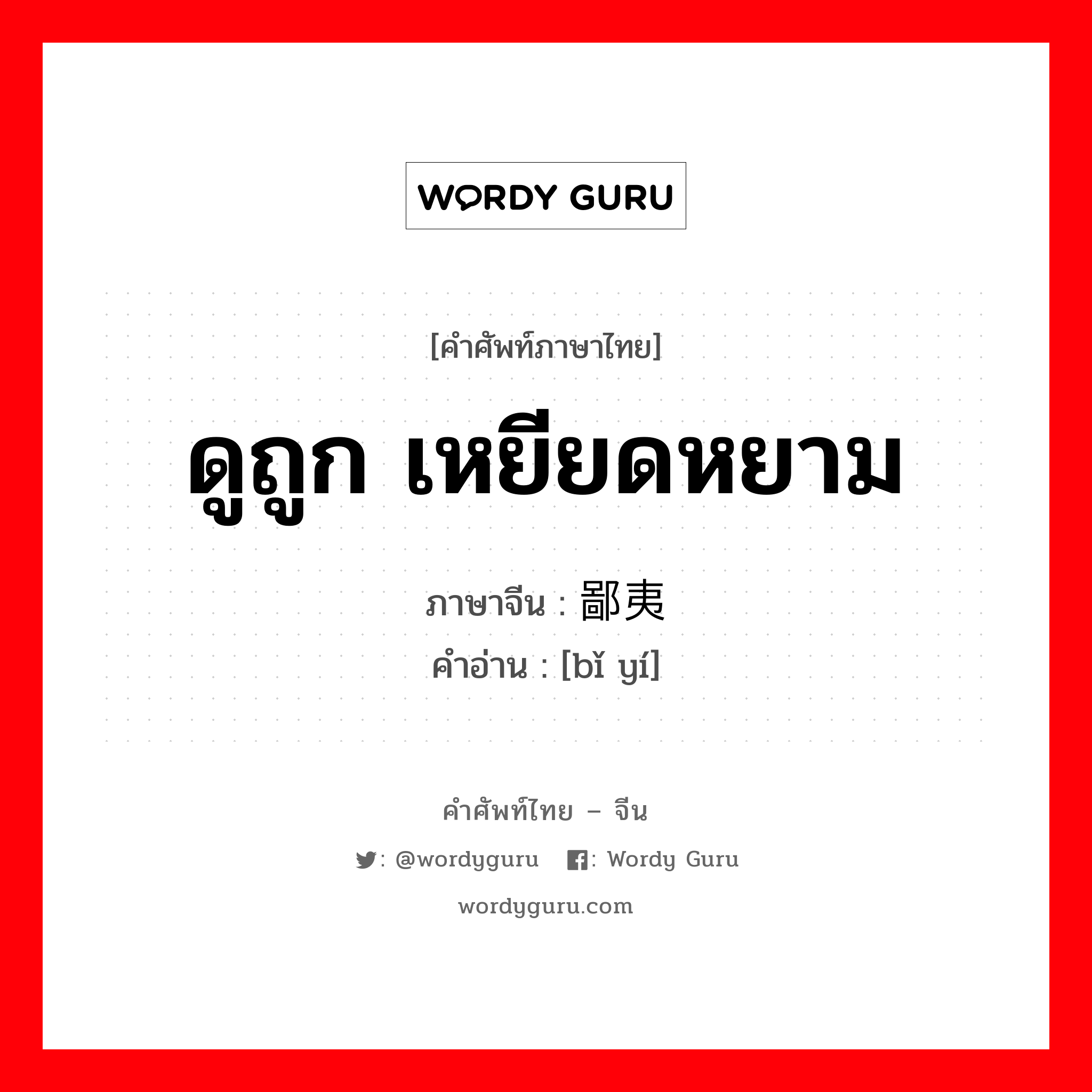 ดูถูก เหยียดหยาม ภาษาจีนคืออะไร, คำศัพท์ภาษาไทย - จีน ดูถูก เหยียดหยาม ภาษาจีน 鄙夷 คำอ่าน [bǐ yí]