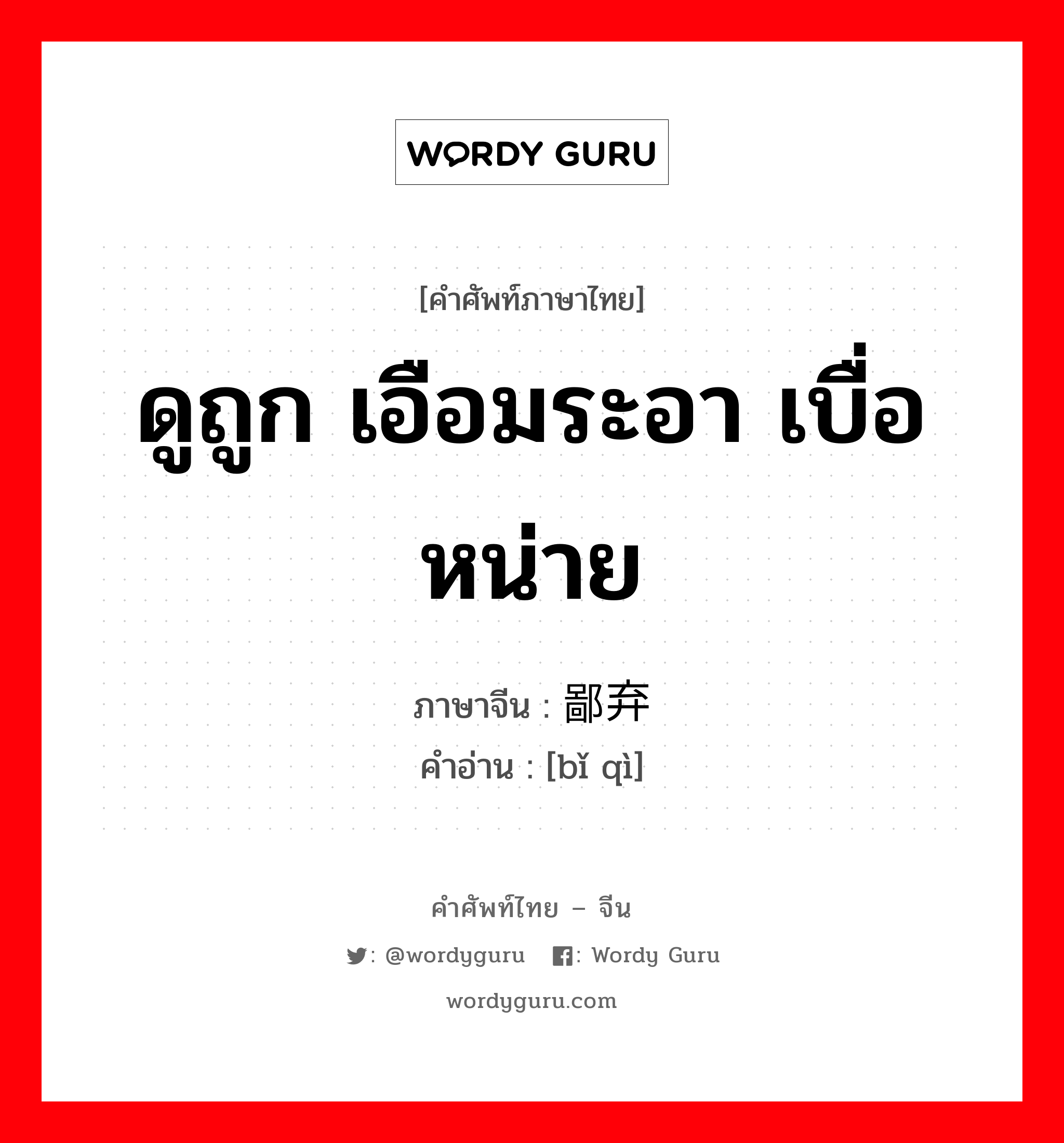 ดูถูก เอือมระอา เบื่อหน่าย ภาษาจีนคืออะไร, คำศัพท์ภาษาไทย - จีน ดูถูก เอือมระอา เบื่อหน่าย ภาษาจีน 鄙弃 คำอ่าน [bǐ qì]