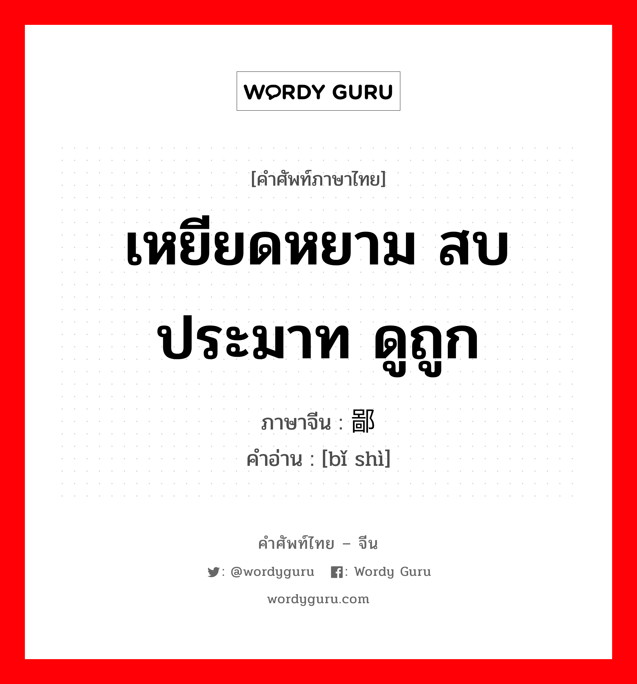 เหยียดหยาม สบประมาท ดูถูก ภาษาจีนคืออะไร, คำศัพท์ภาษาไทย - จีน เหยียดหยาม สบประมาท ดูถูก ภาษาจีน 鄙视 คำอ่าน [bǐ shì]