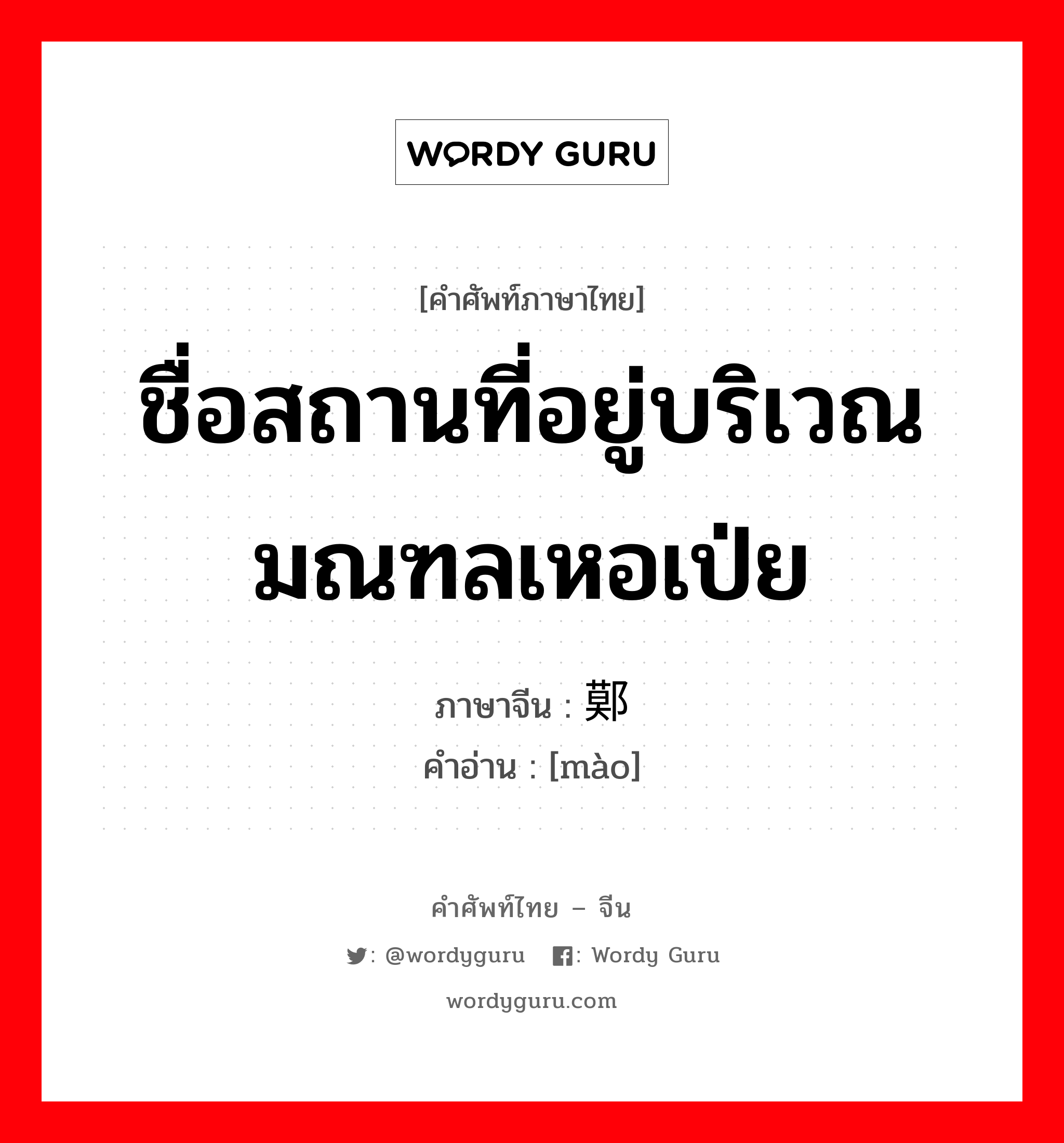 ชื่อสถานที่อยู่บริเวณมณฑลเหอเป่ย ภาษาจีนคืออะไร, คำศัพท์ภาษาไทย - จีน ชื่อสถานที่อยู่บริเวณมณฑลเหอเป่ย ภาษาจีน 鄚 คำอ่าน [mào]