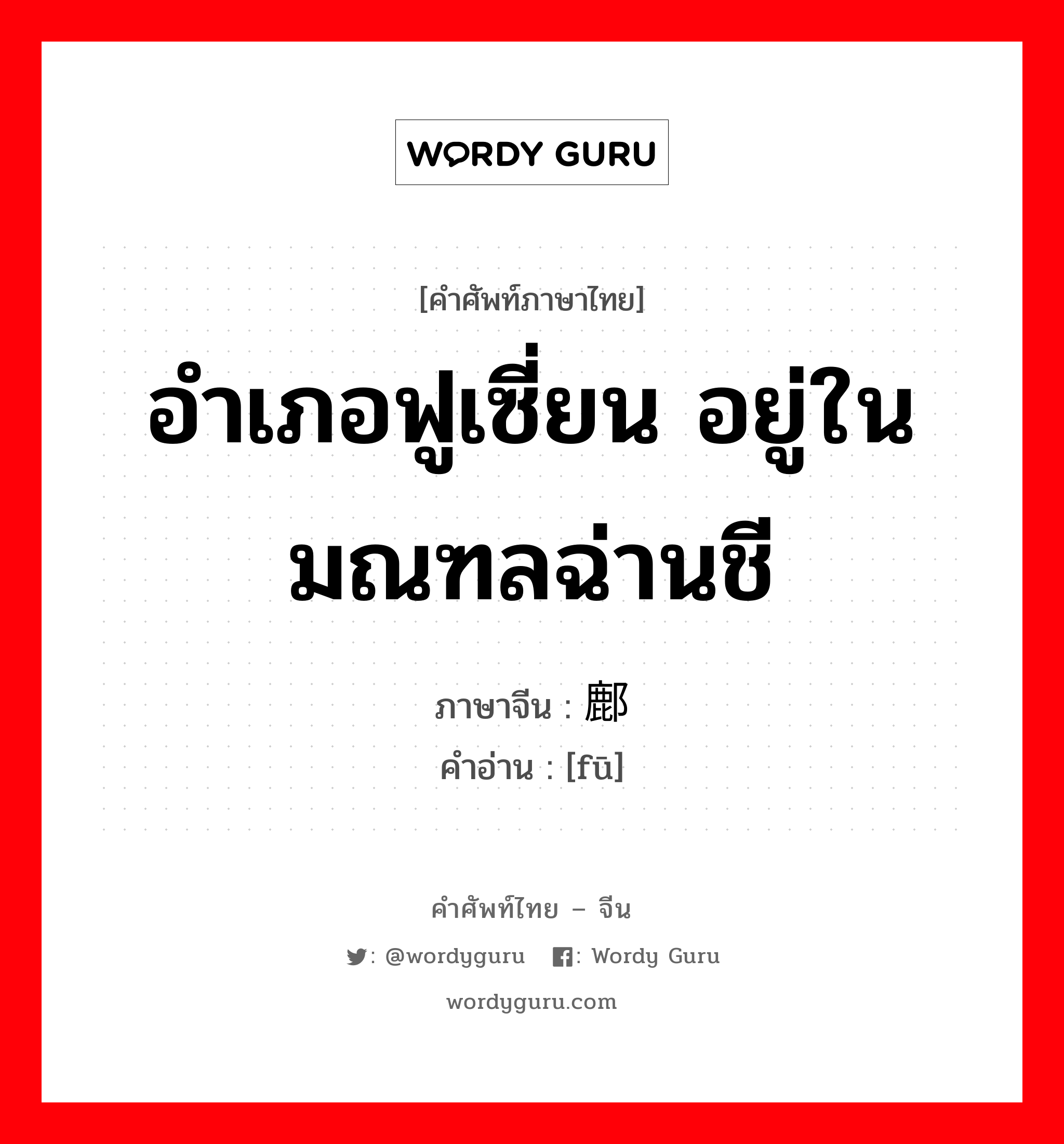 อำเภอฟูเซี่ยน อยู่ในมณฑลฉ่านชี ภาษาจีนคืออะไร, คำศัพท์ภาษาไทย - จีน อำเภอฟูเซี่ยน อยู่ในมณฑลฉ่านชี ภาษาจีน 鄜 คำอ่าน [fū]