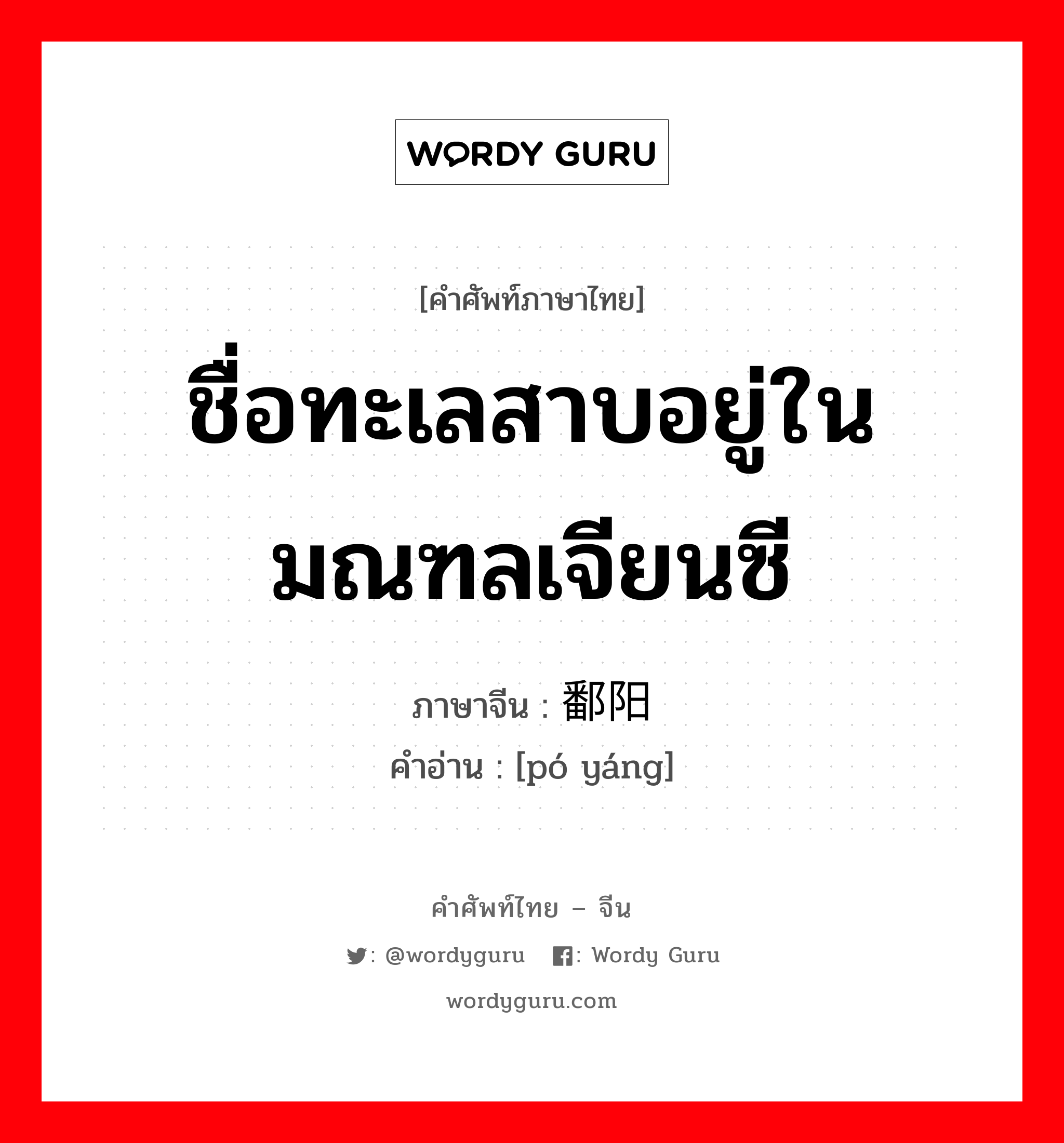 ชื่อทะเลสาบอยู่ในมณฑลเจียนซี ภาษาจีนคืออะไร, คำศัพท์ภาษาไทย - จีน ชื่อทะเลสาบอยู่ในมณฑลเจียนซี ภาษาจีน 鄱阳 คำอ่าน [pó yáng]